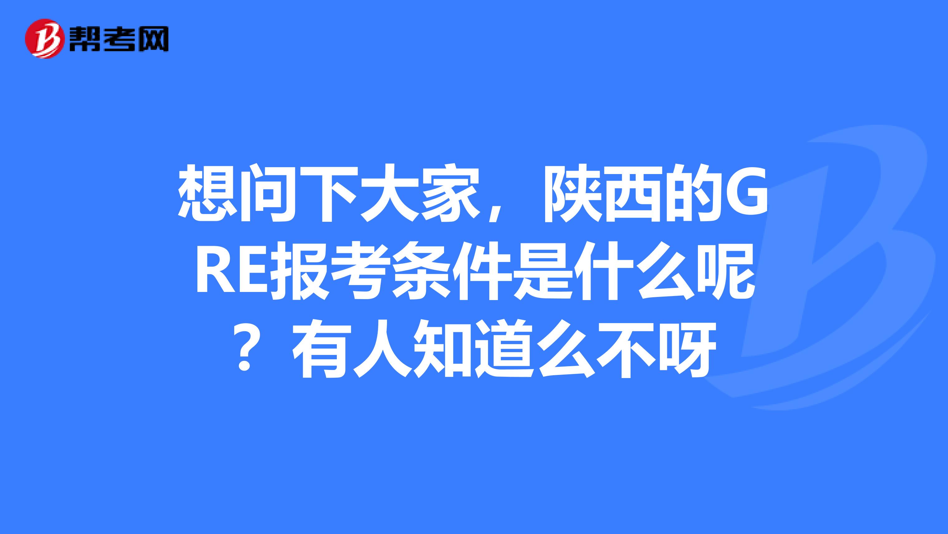 想问下大家,陕西的GRE报考条件是什么呢?有人知道么不呀