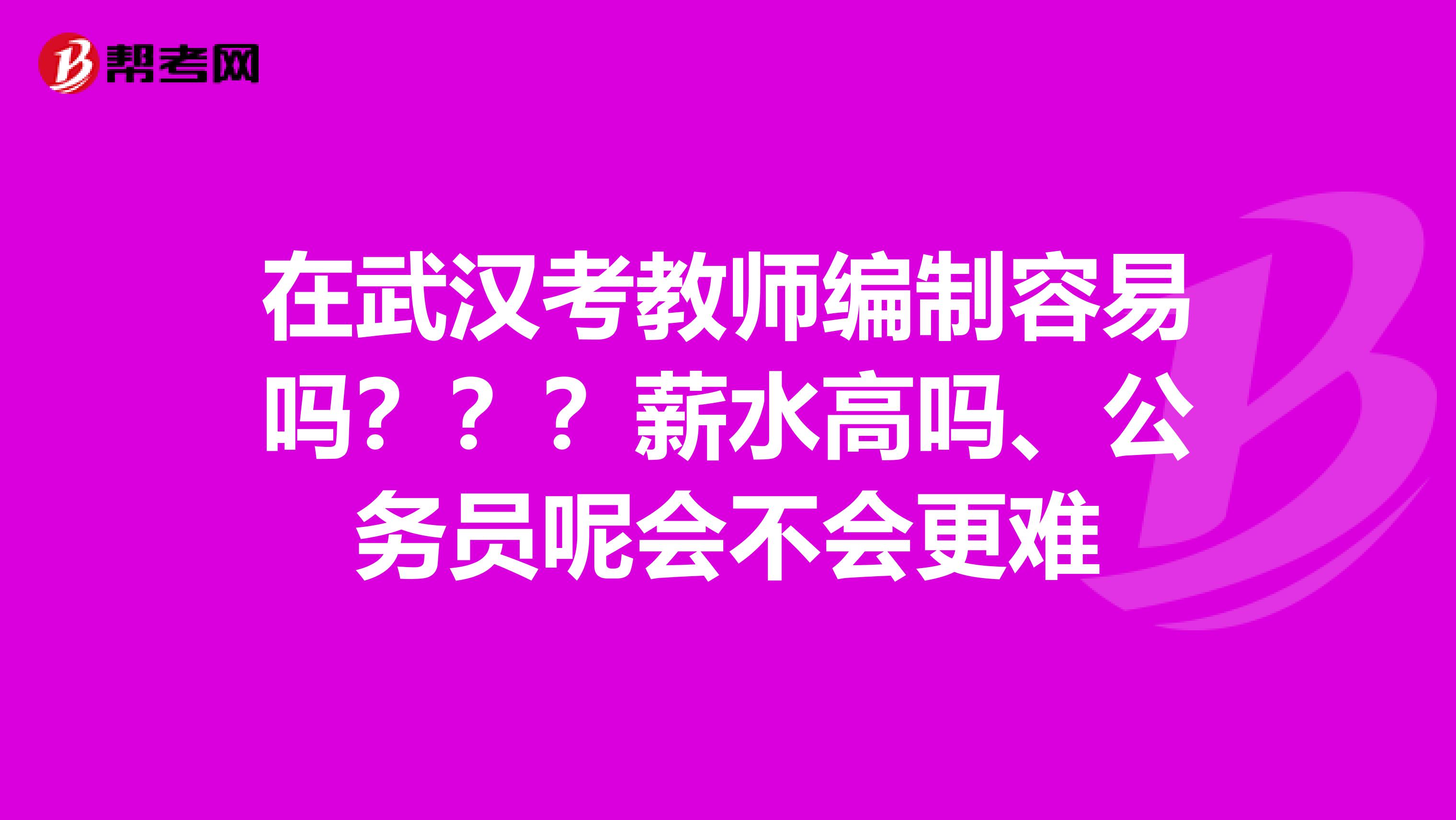 在武汉考教师编制容易吗？？？薪水高吗、公务员呢会不会更难