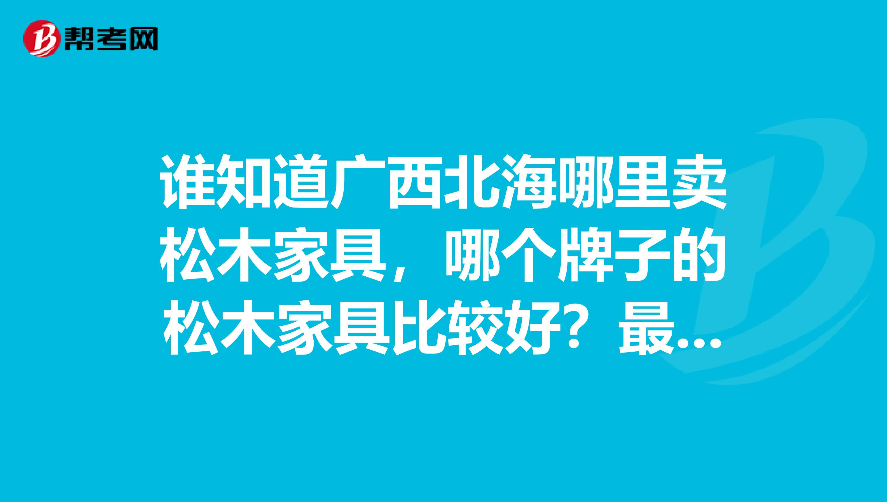 谁知道广西北海哪里卖松木家具，哪个牌子的松木家具比较好？最好有具体地址和电话，质量有保障的。