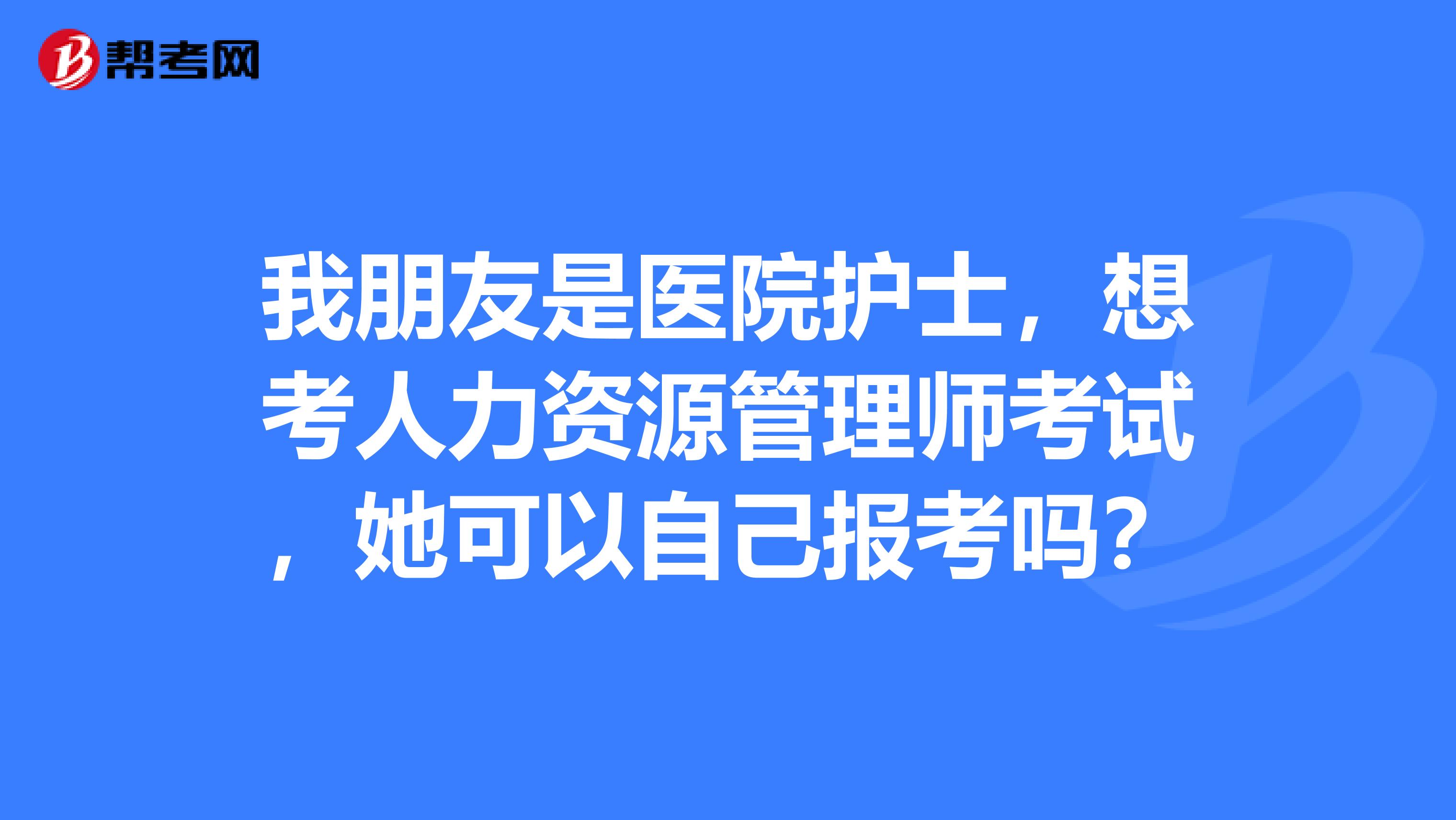 我朋友是医院护士,想考人力资源管理师考试,她可以自己报考吗?