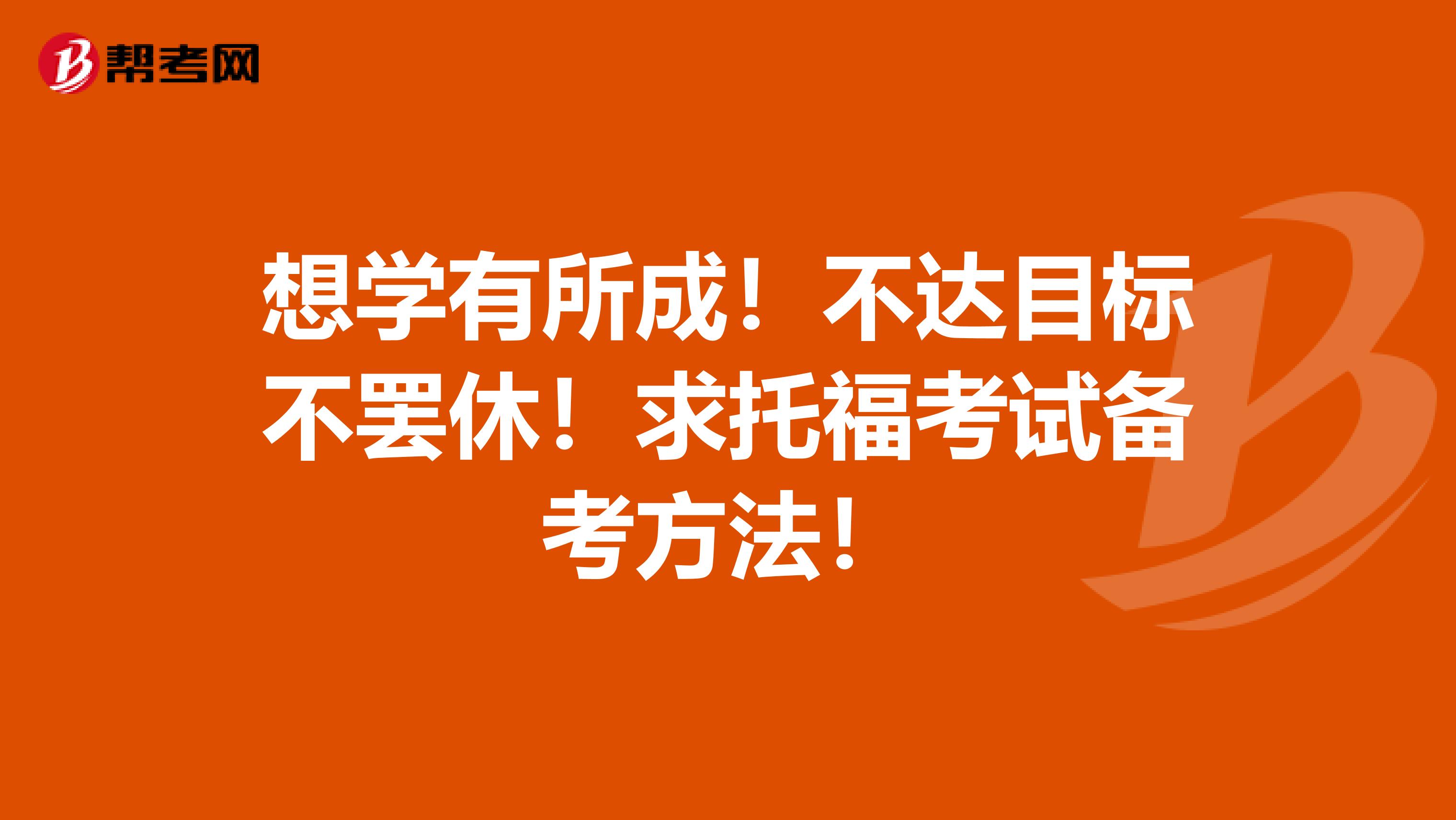 想学有所成！不达目标不罢休！求托福考试备考方法！