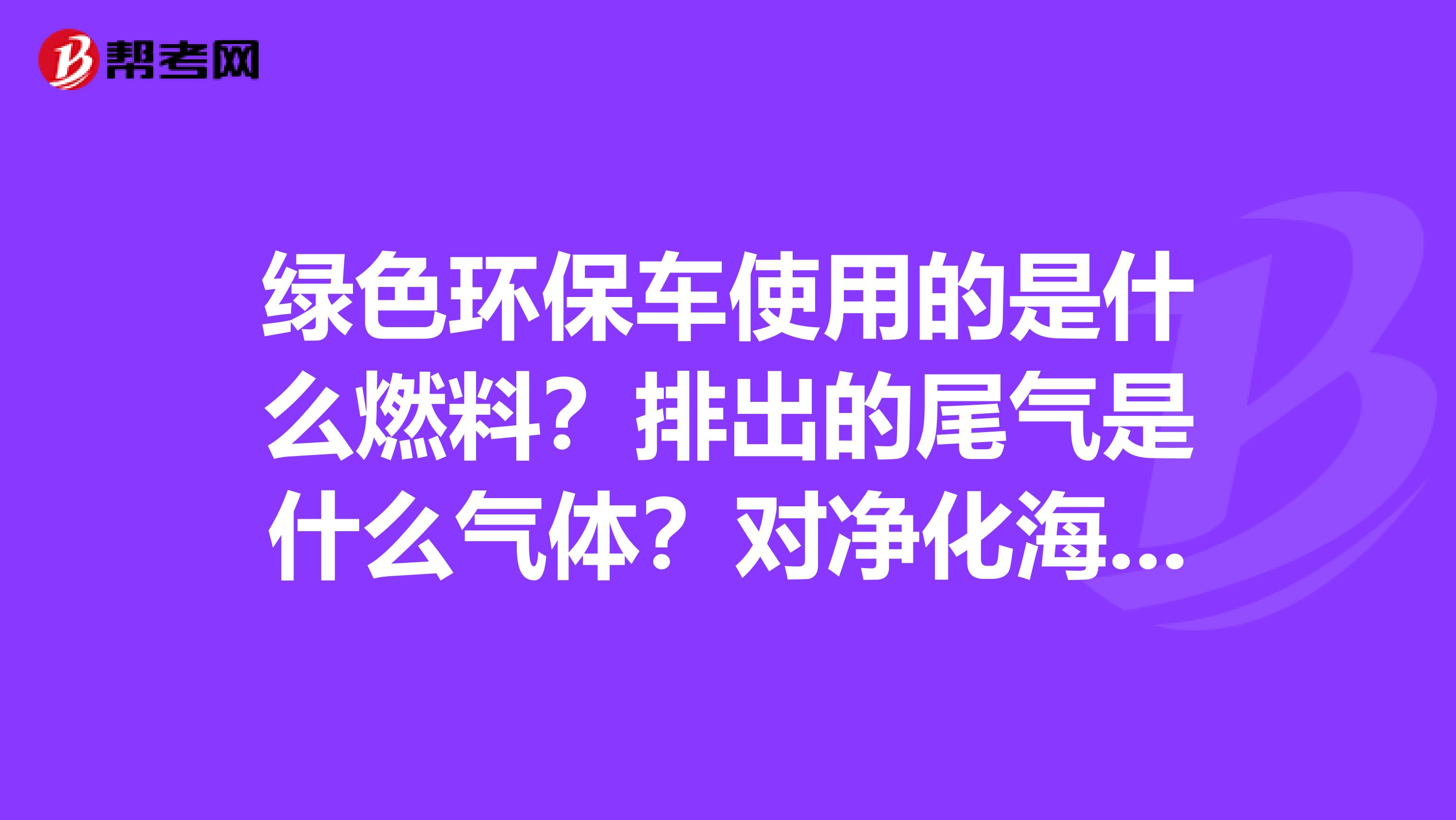 绿色环保车使用的是什么燃料？排出的尾气是什么气体？对净化海口的空气有什么作用？