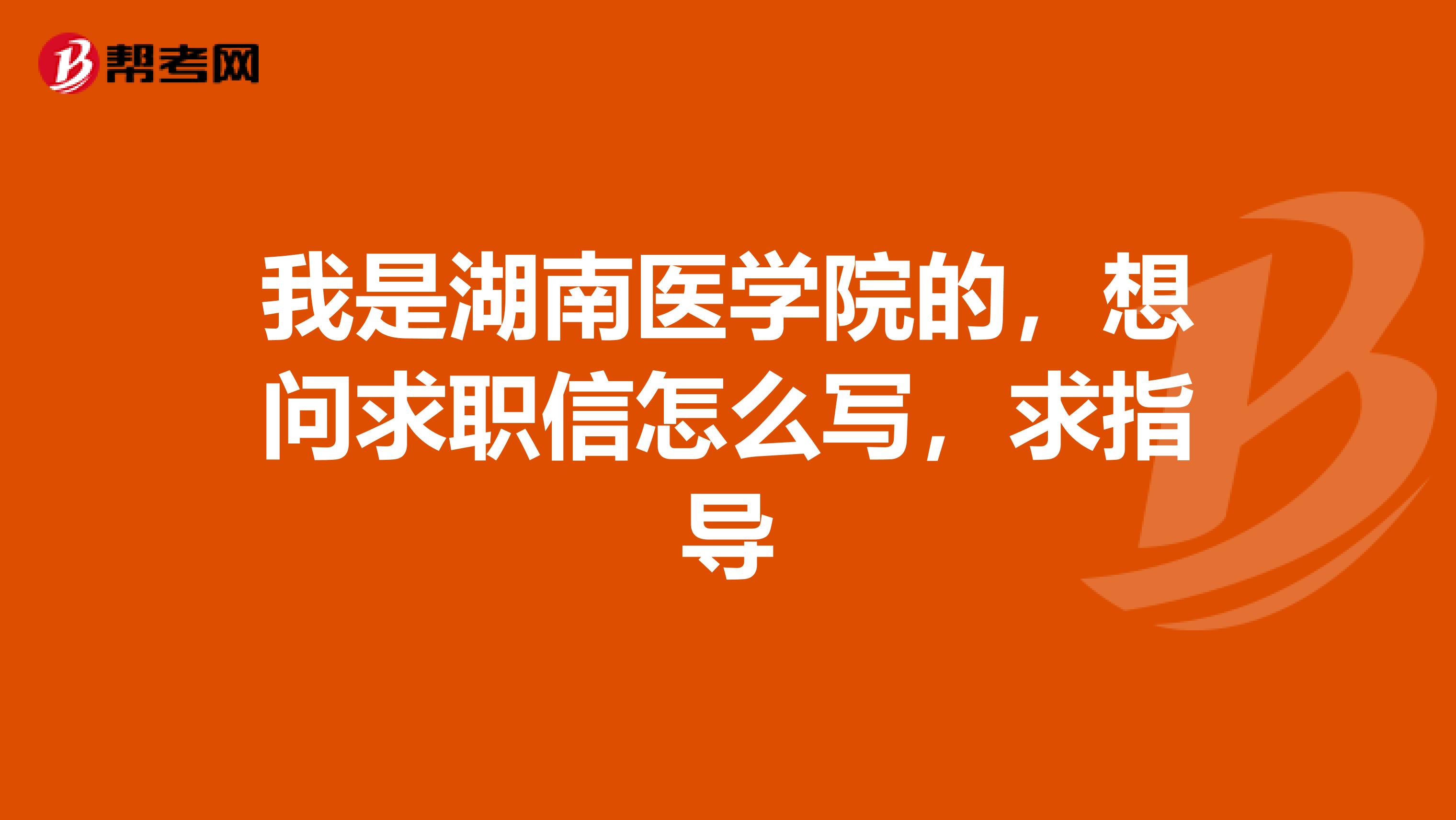 我是湖南医学院的,想问求职信怎么写,求指导