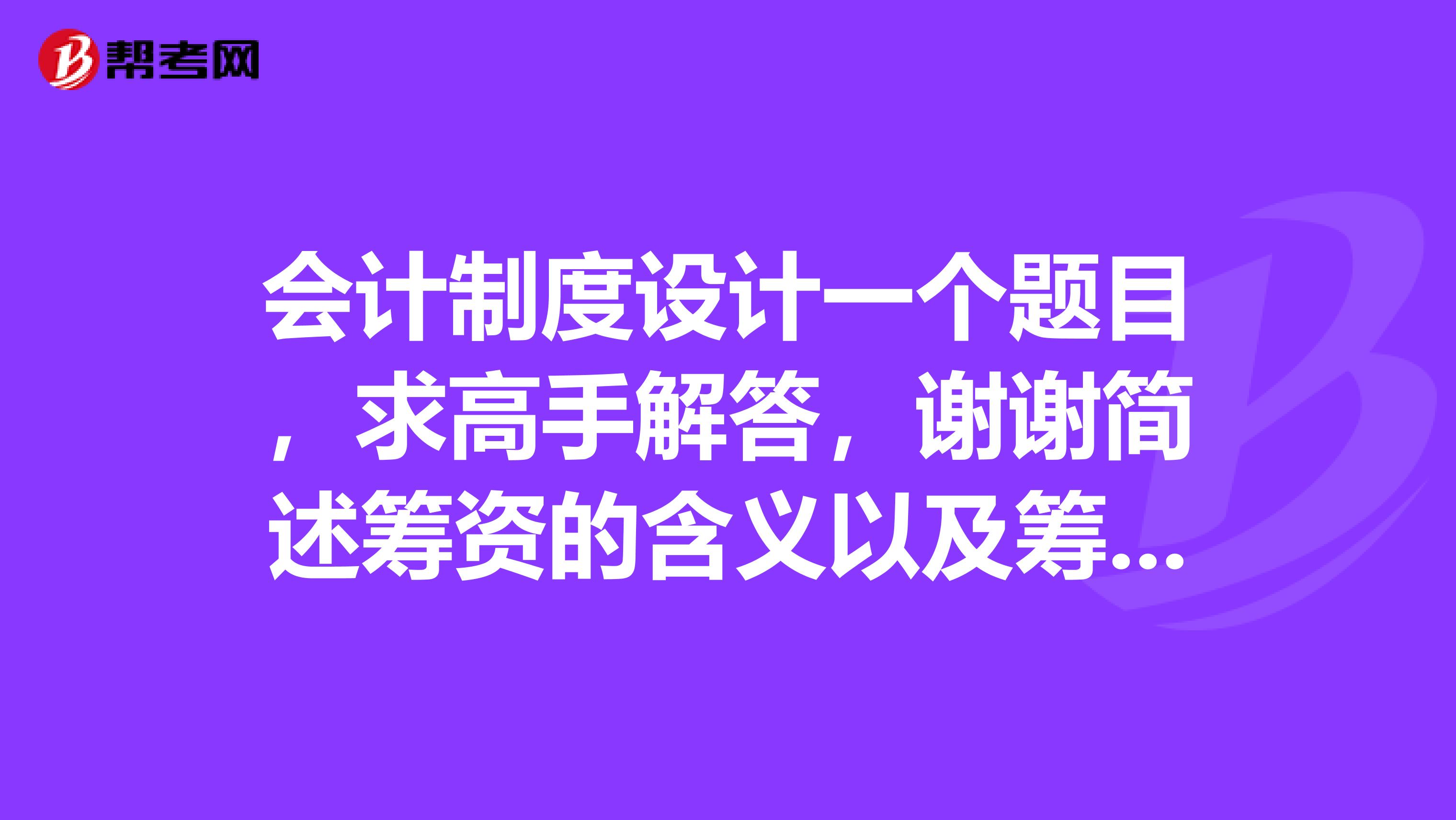 会计制度设计一个题目,求高手解答,谢谢简述筹资的含义以及筹资业务的特点??