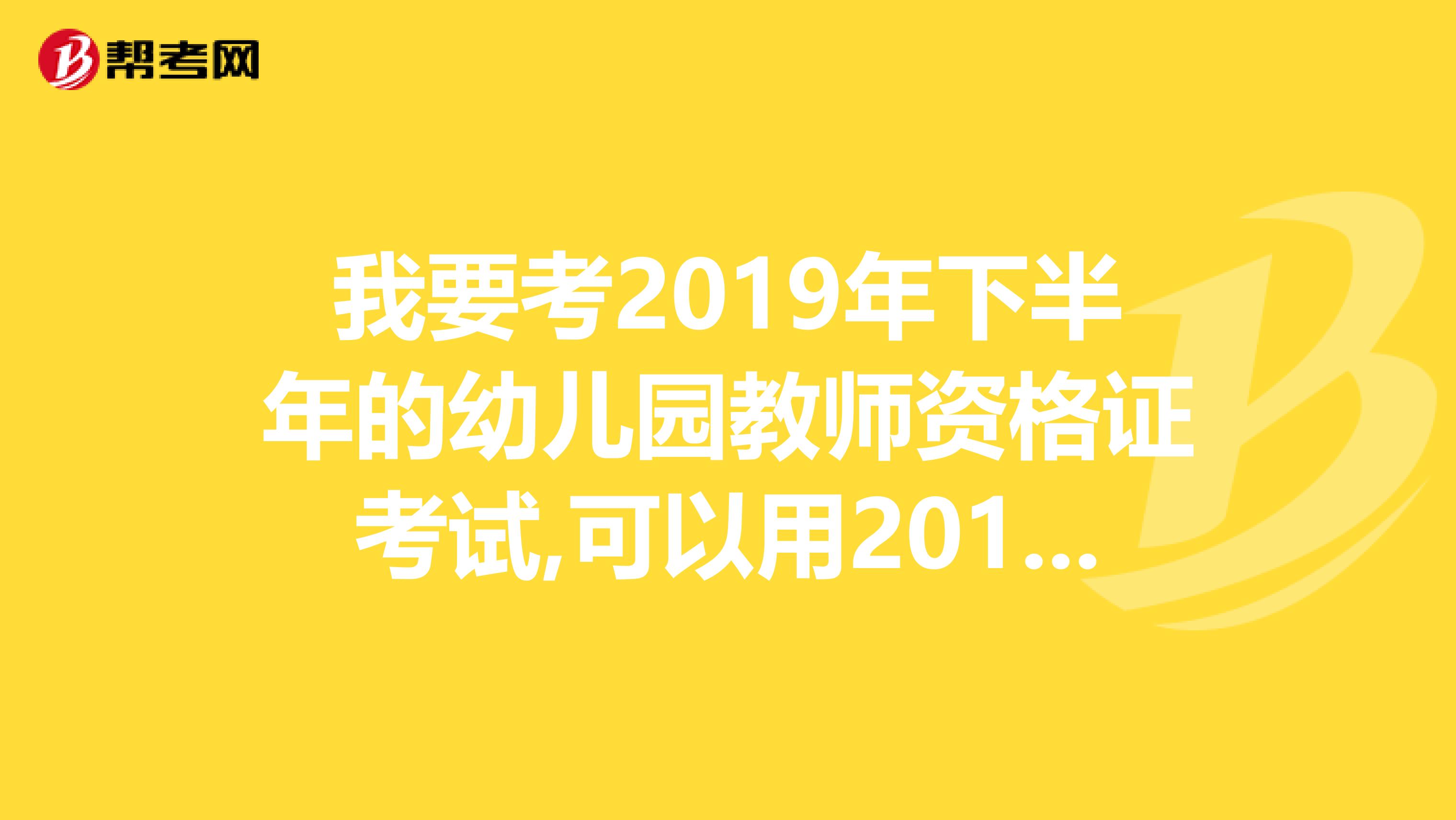 我要考2019年下半年的幼儿园教师资格证考试,可以用2019年版的教材吗大