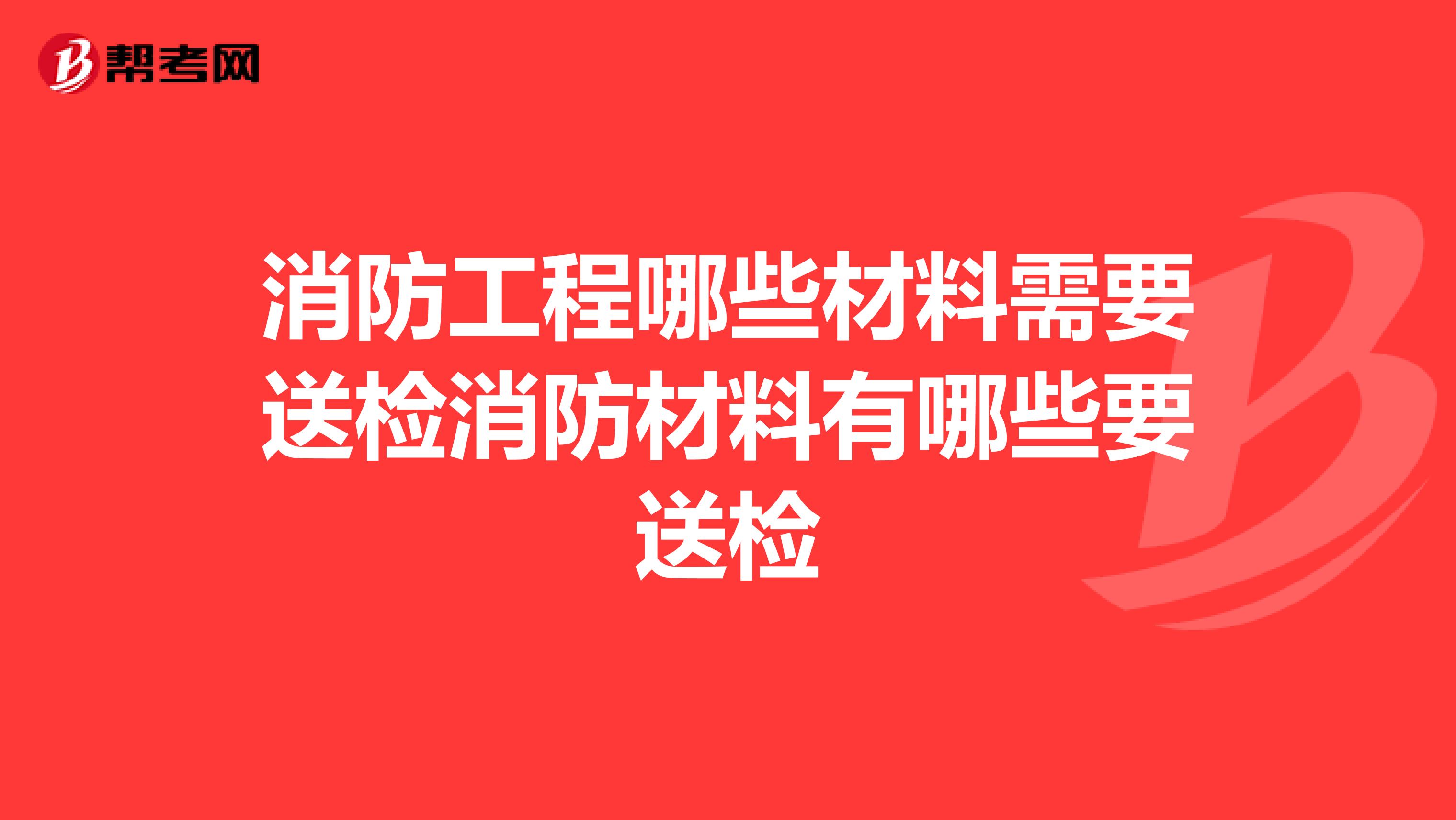 消防工程哪些材料需要送检消防材料有哪些要送检