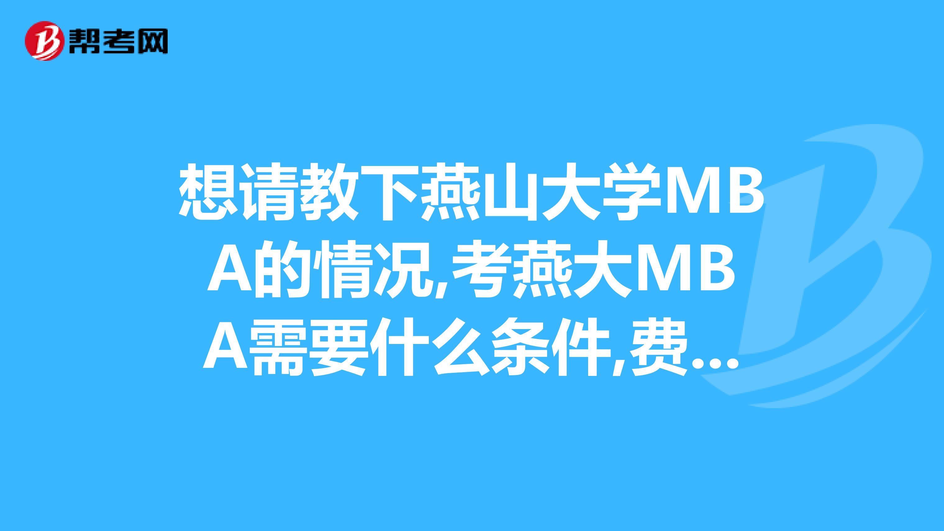 想請教下燕山大學(xué)MBA的情況,考燕大MBA需要什么條件,費用大約要多少呢