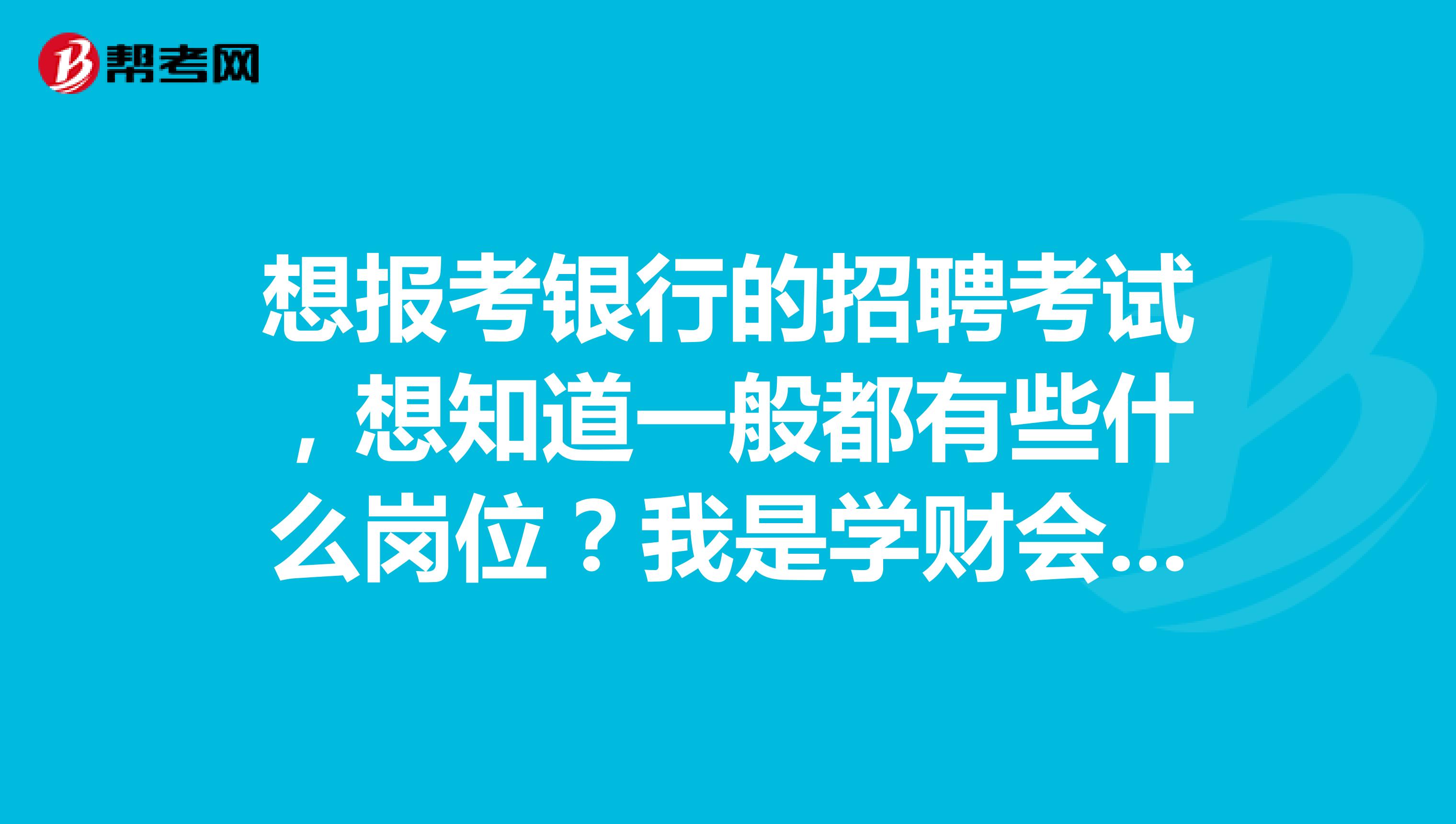 想报考银行的招聘考试,想知道一般都有些什么岗位?我是学财会的。