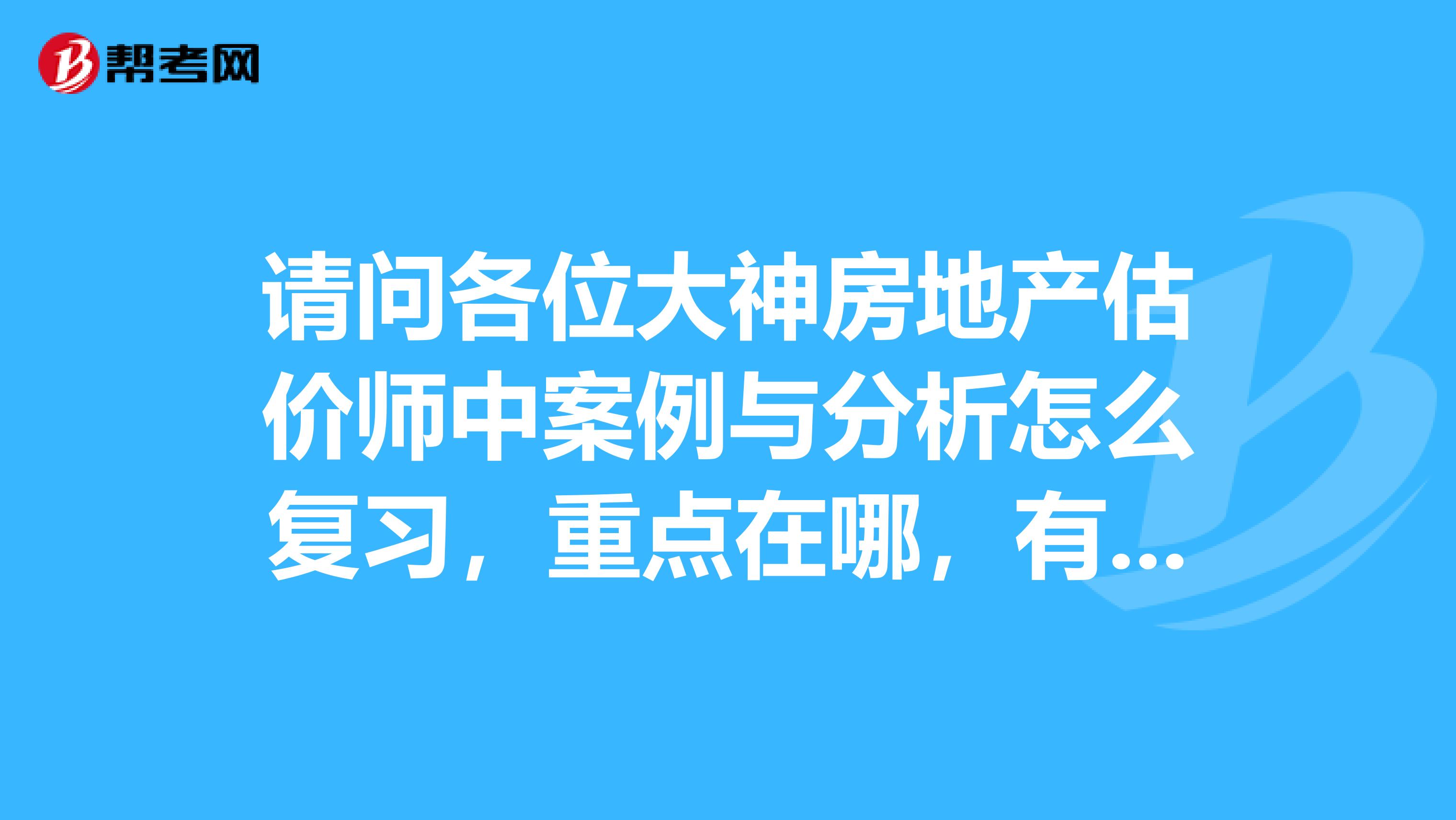 请问各位大神房地产估价师中案例与分析怎么复习，重点在哪，有应试技巧么？2019年考试预计难么？