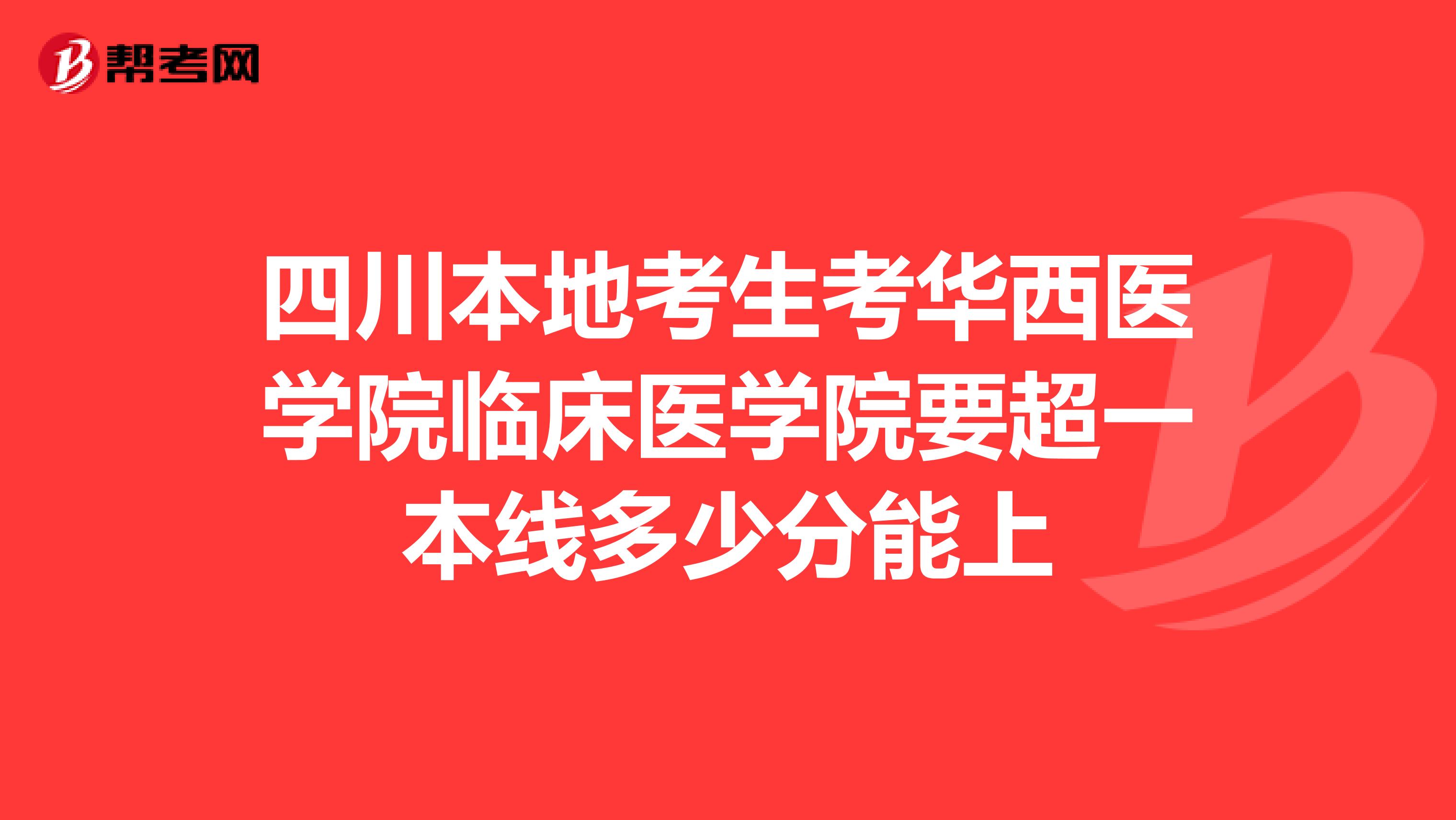 四川本地考生考华西医学院临床医学院要超一本线多少分能上