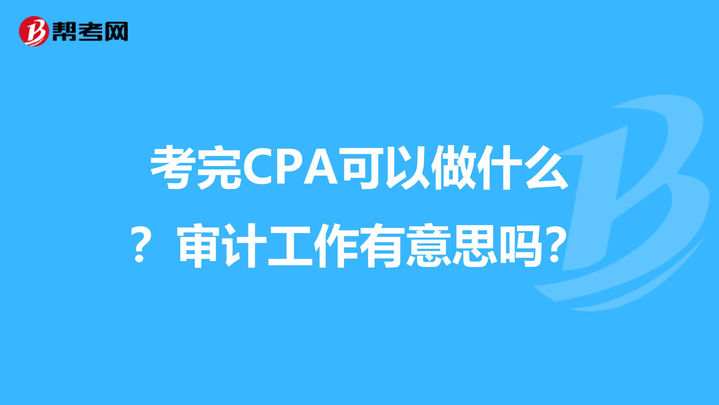 考完CPA可以做什么?审计工作有意思吗?
