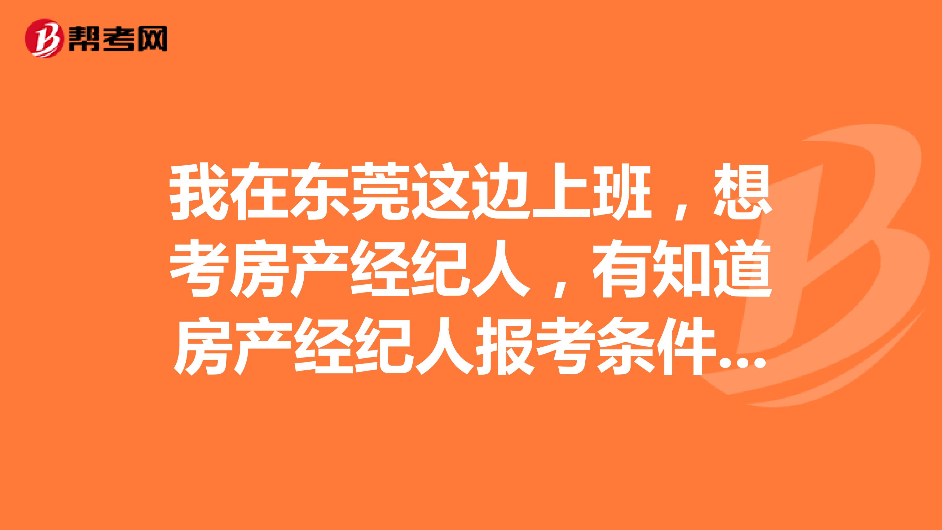 我在东莞这边上班,想考房产经纪人,有知道房产经纪人报考条件和考试时间的吗?