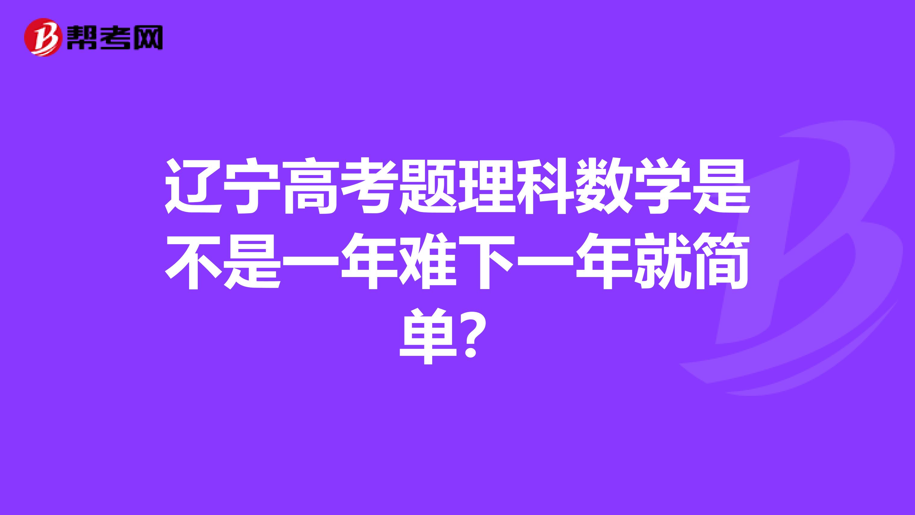 辽宁高考题理科数学是不是一年难下一年就简单?