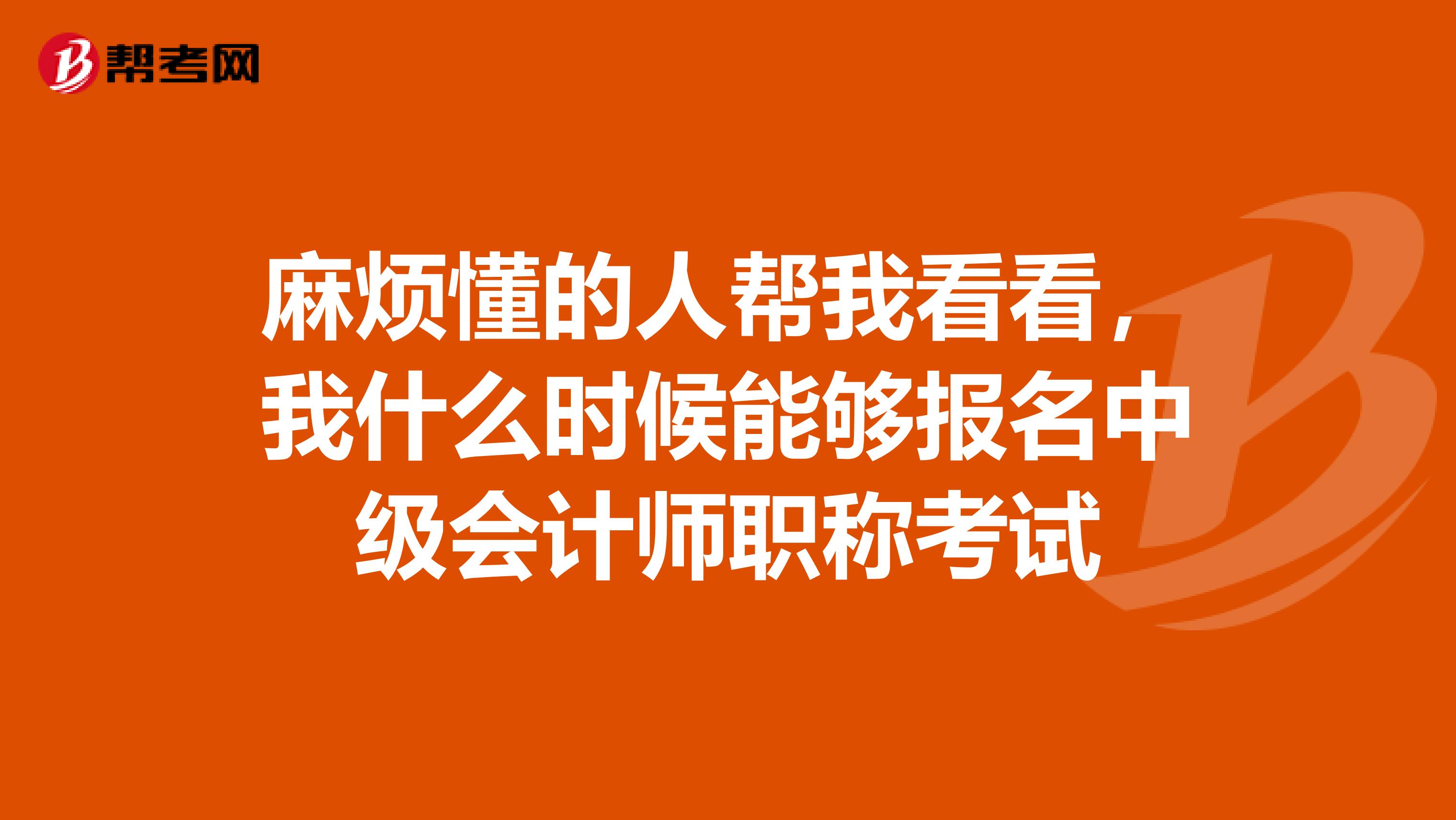 麻烦懂的人帮我看看,我什么时候能够报名中级会计师职称考试