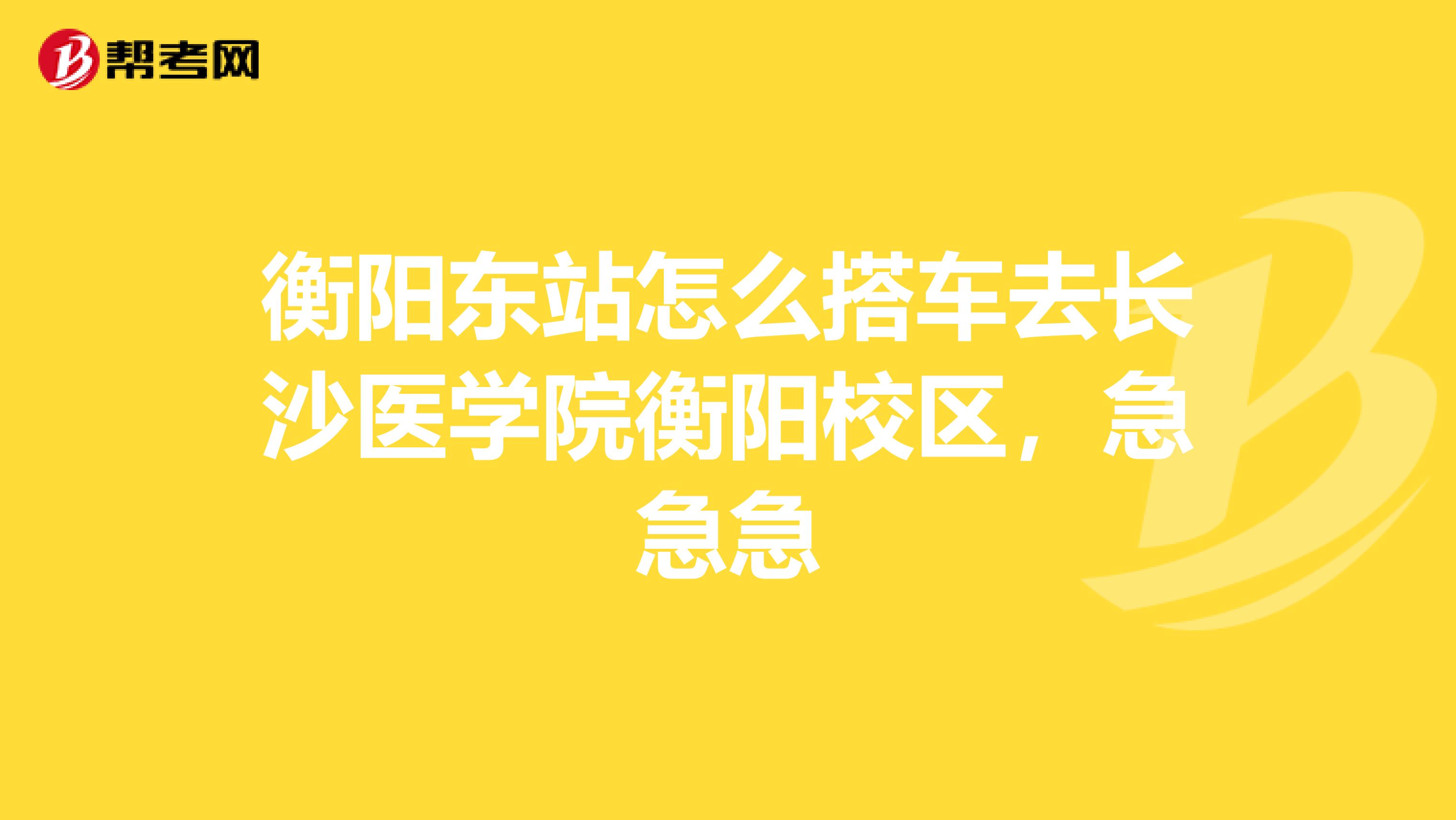 衡阳东站怎么搭车去长沙医学院衡阳校区，急急急