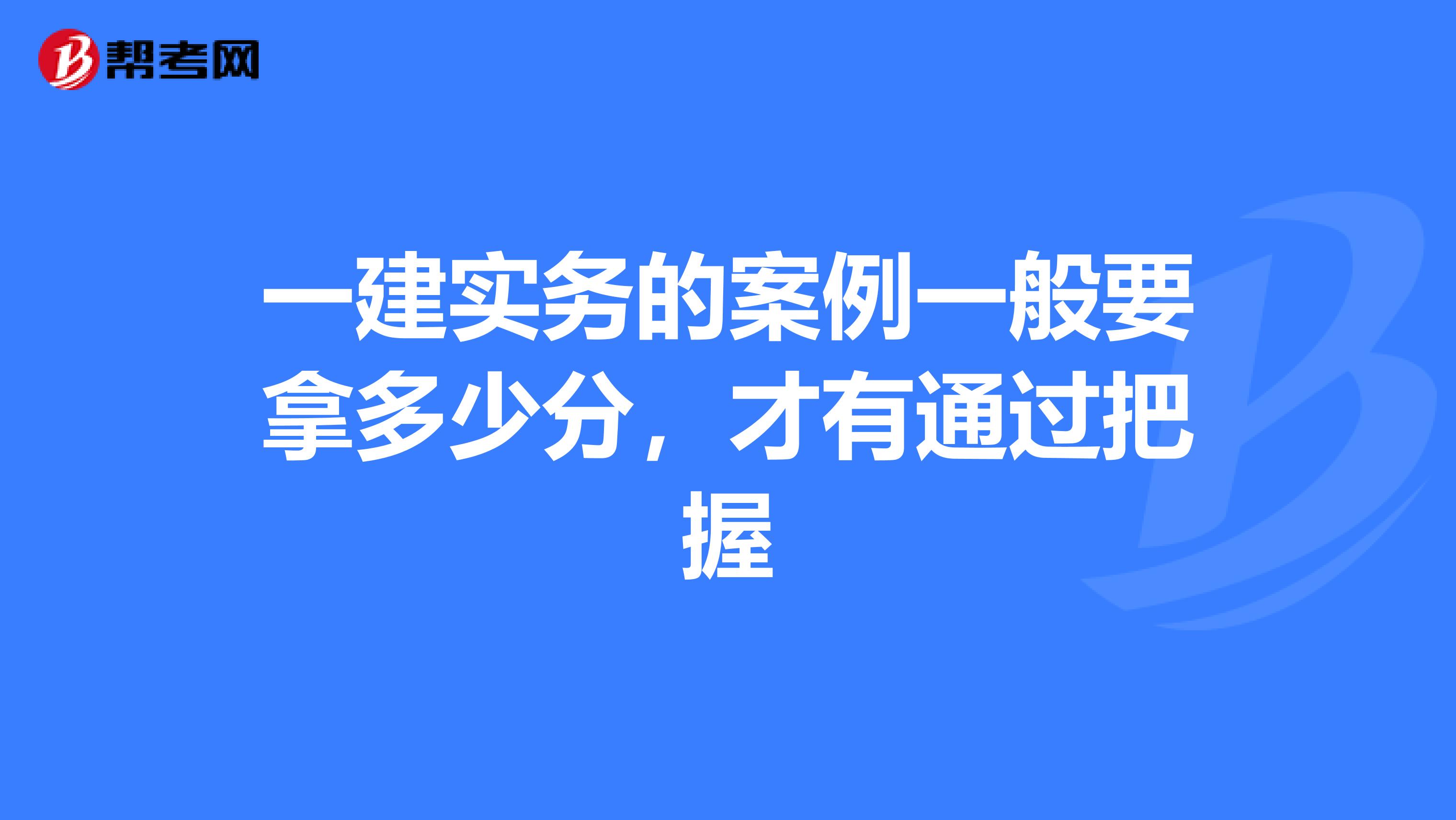一建实务的案例一般要拿多少分，才有通过把握