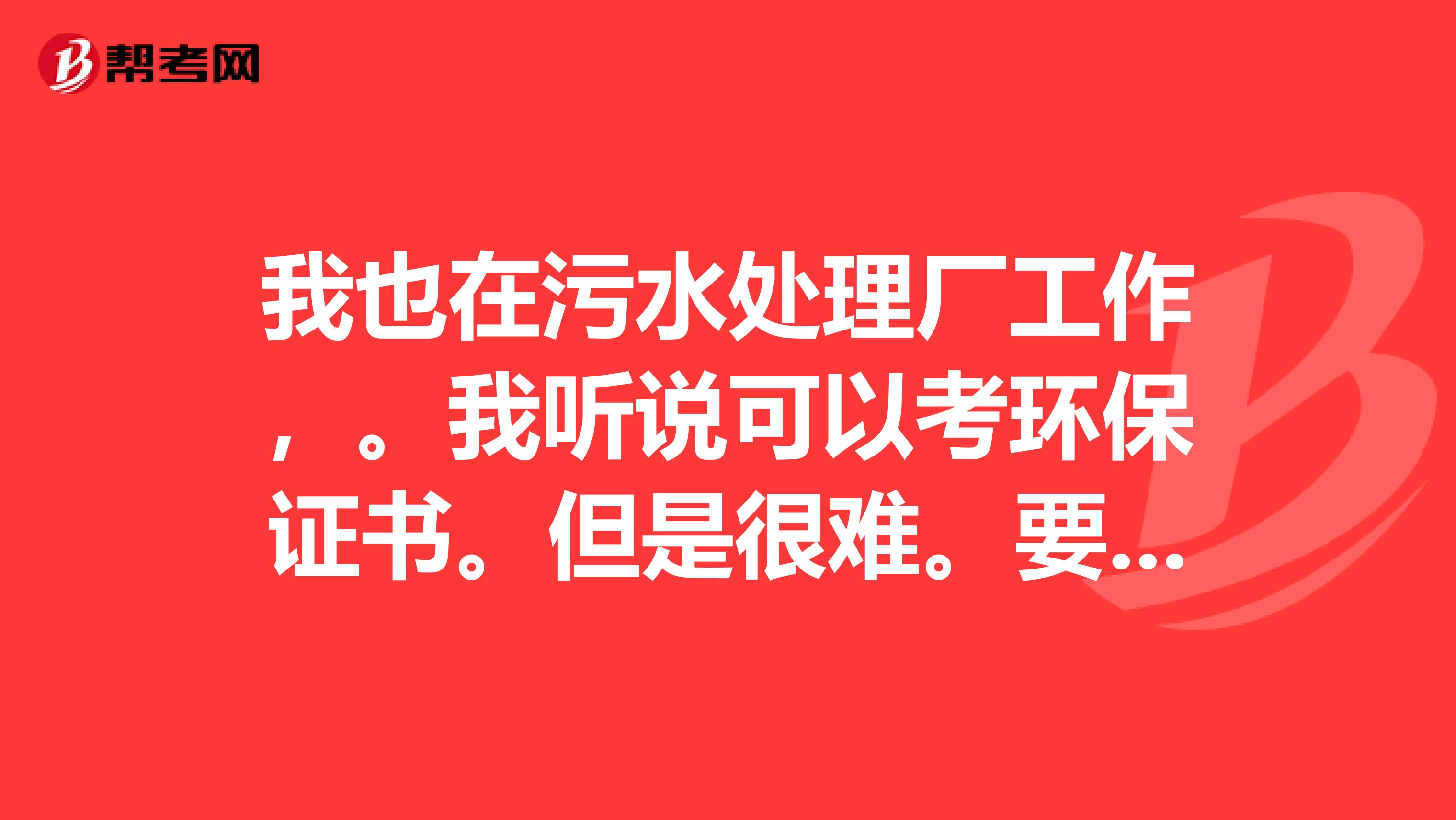 我也在污水处理厂工作，。我听说可以考环保证书。但是很难。要化学和物理都比较好的。