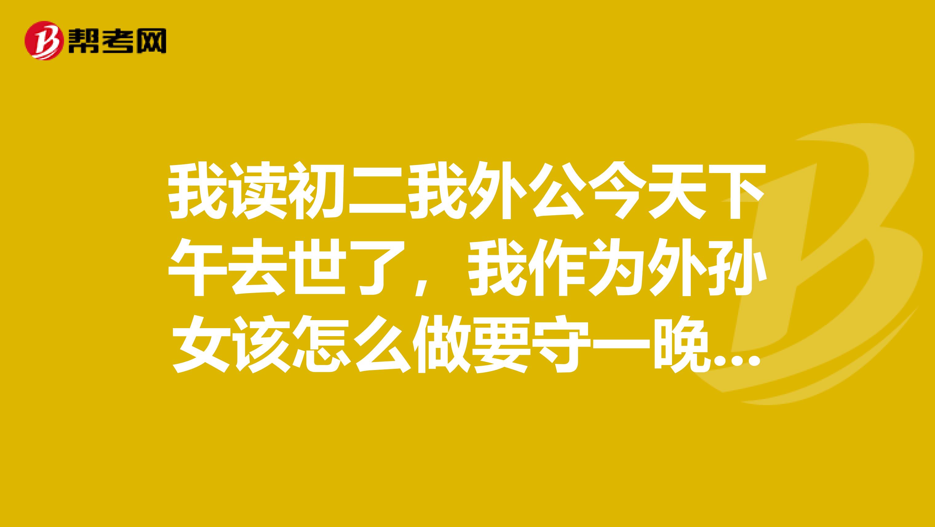 我读初二我外公今天下午去世了,我作为外孙女该怎么做要守一晚上的孝吗?