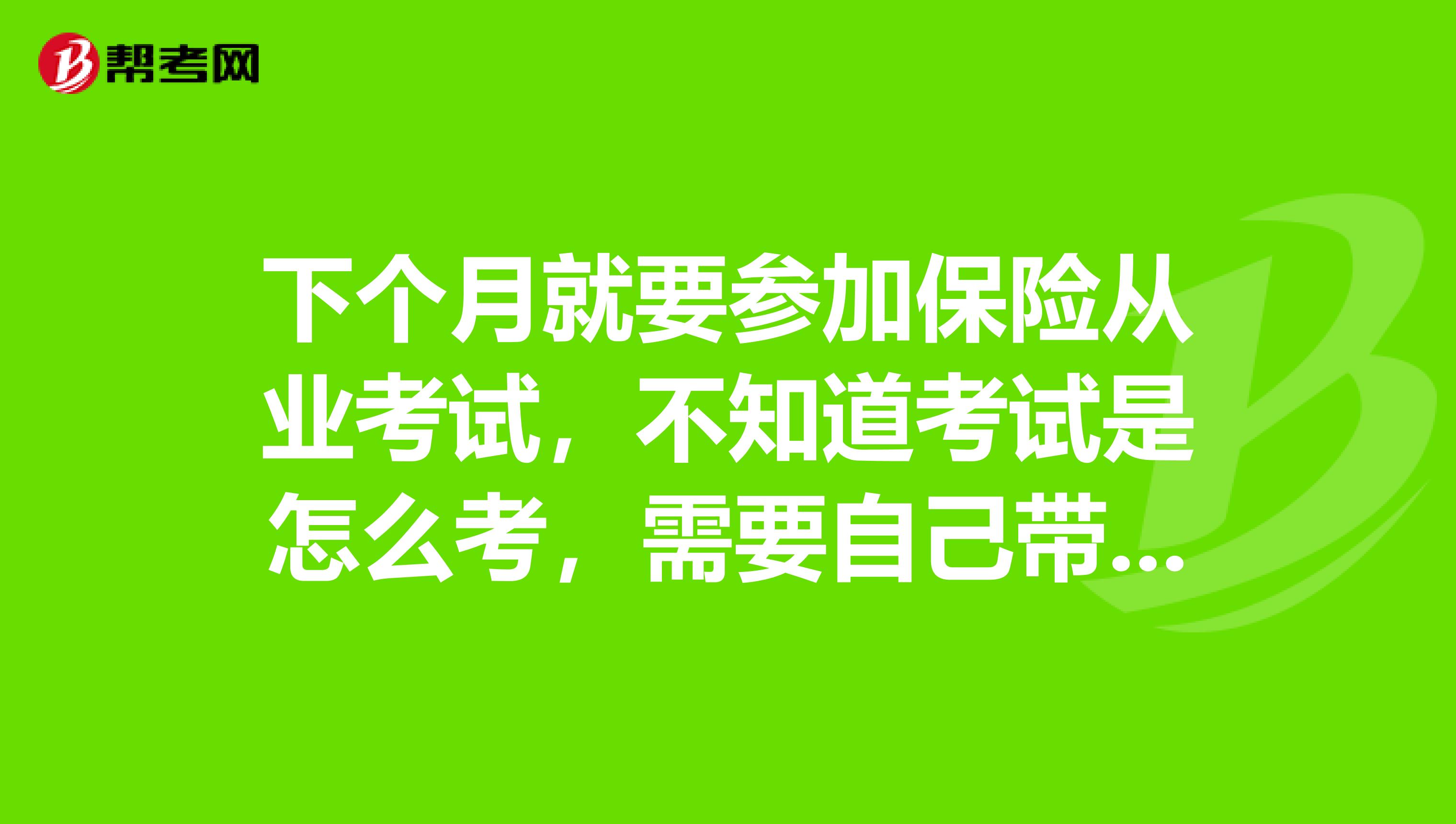 下个月就要参加保险从业考试，不知道考试是怎么考，需要自己带笔吗，