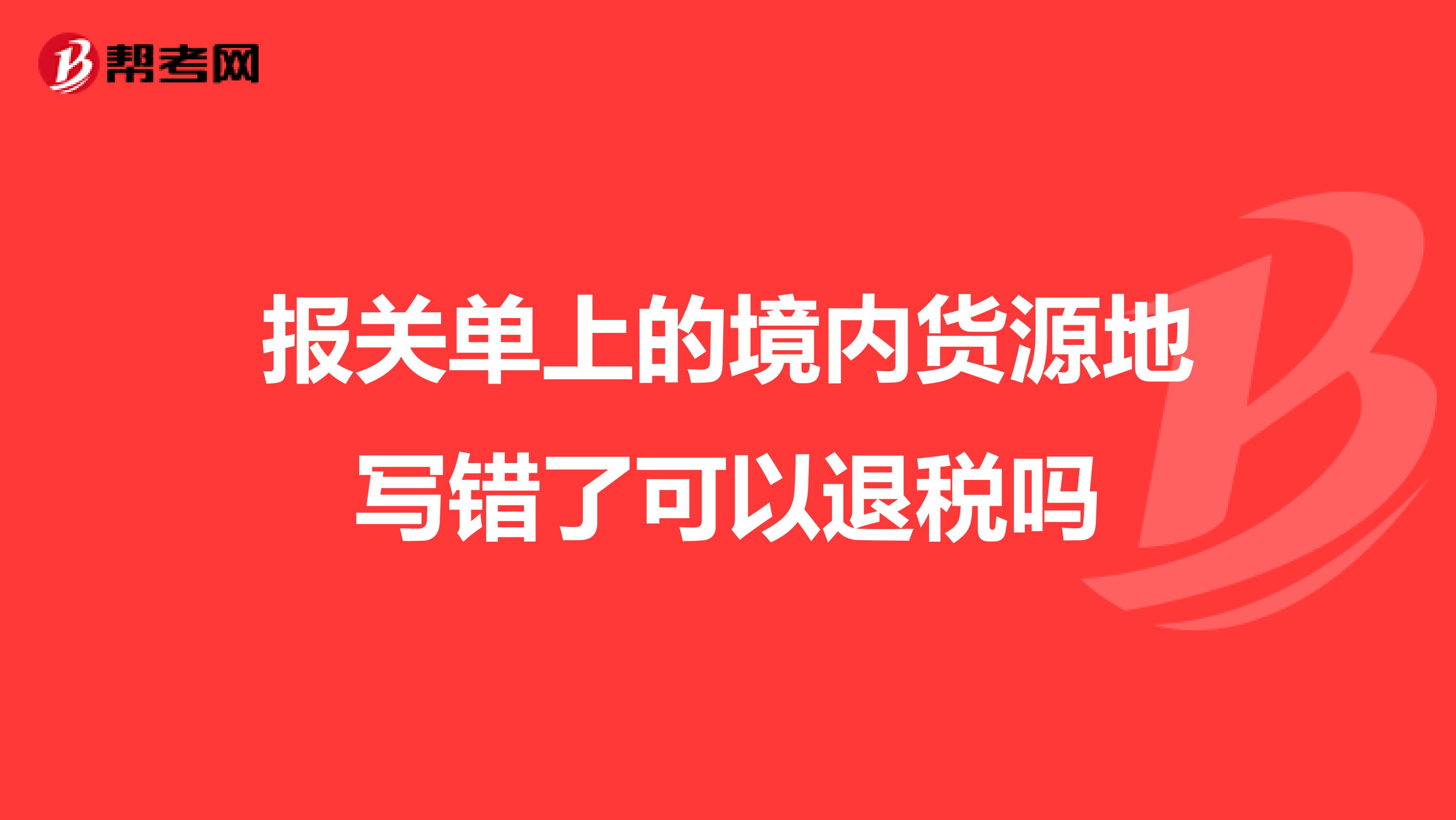 报关单上的境内货源地写错了可以退税吗