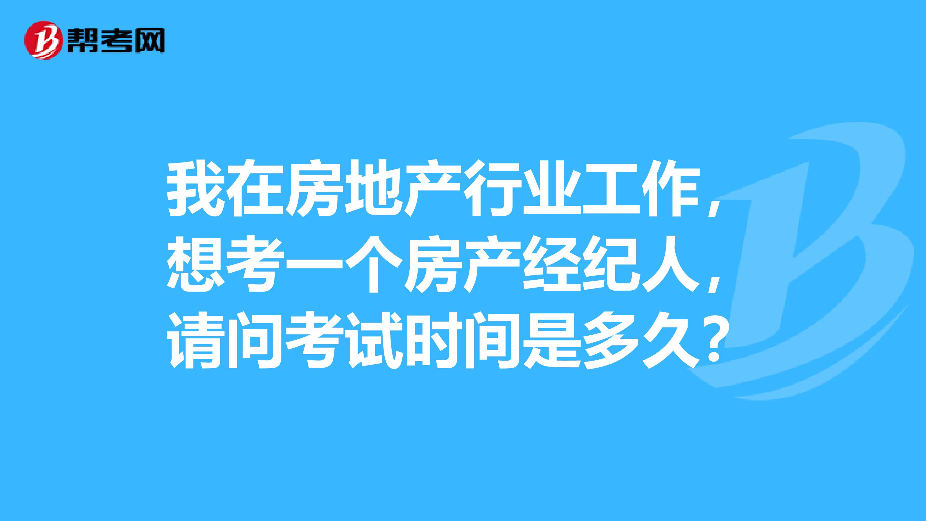 我在房地产行业工作,想考一个房产经纪人,请问考试时间是多久?