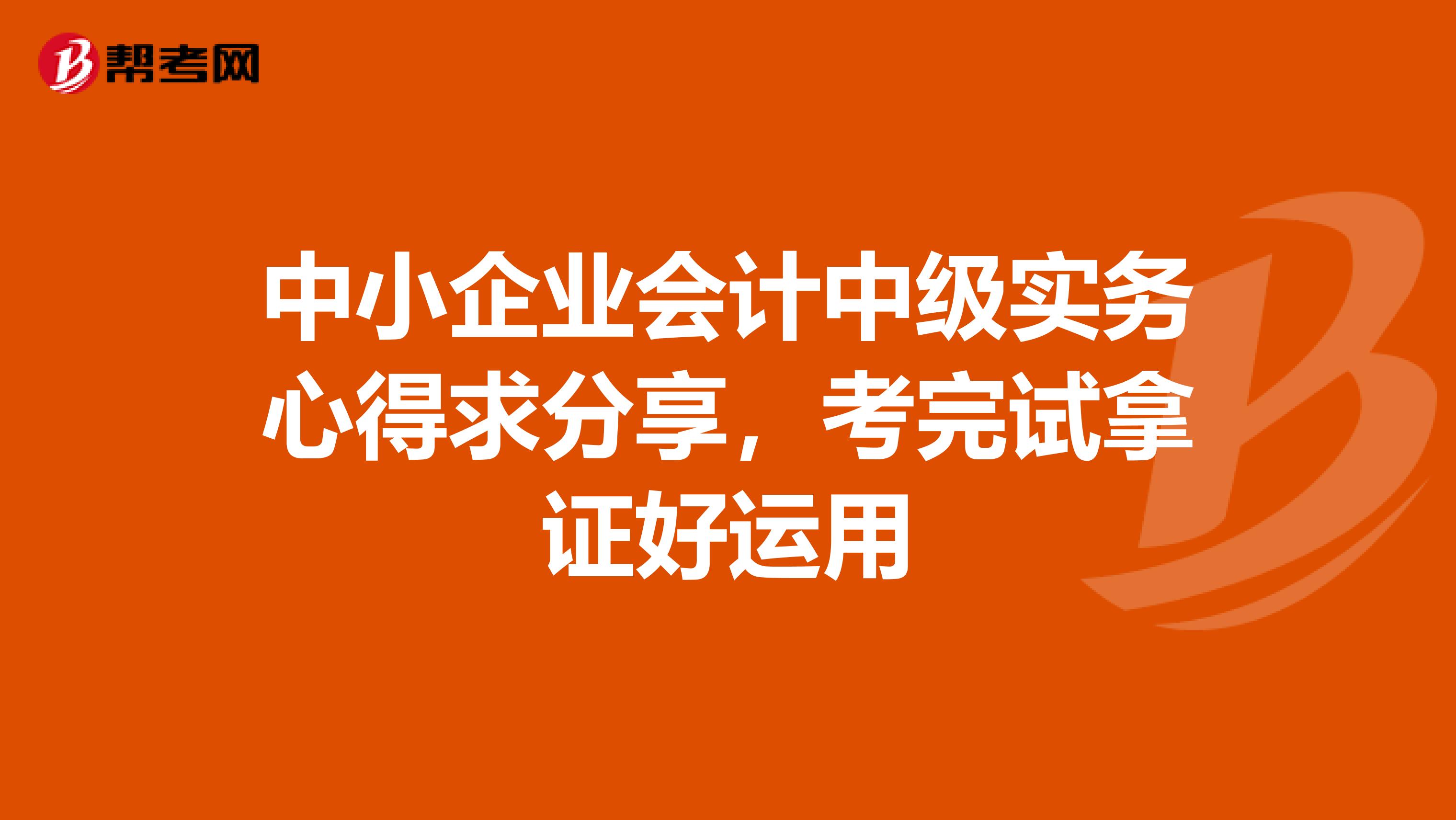 中小企业会计中级实务心得求分享，考完试拿证好运用