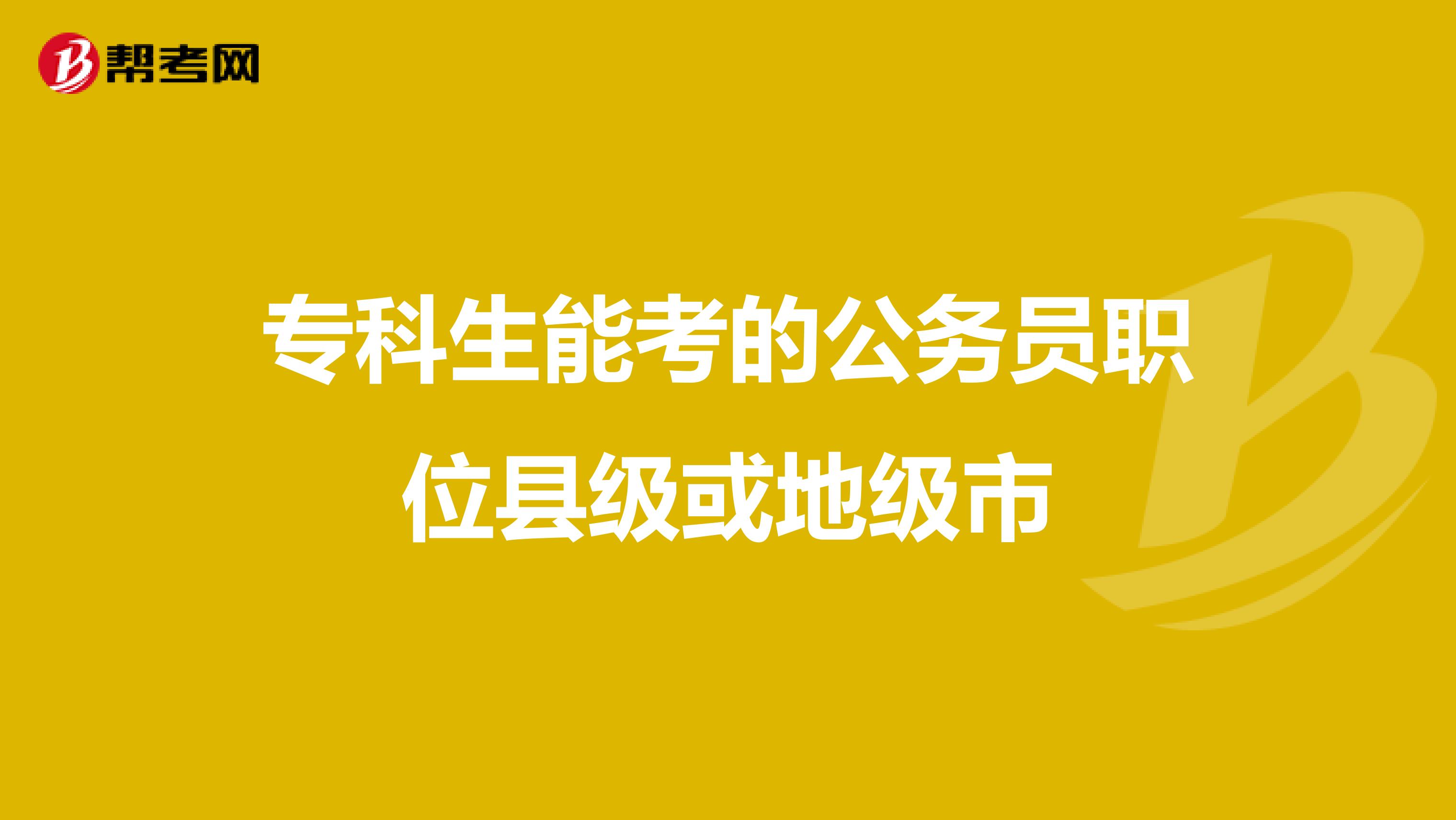 专科生能考的公务员职位县级或地级市