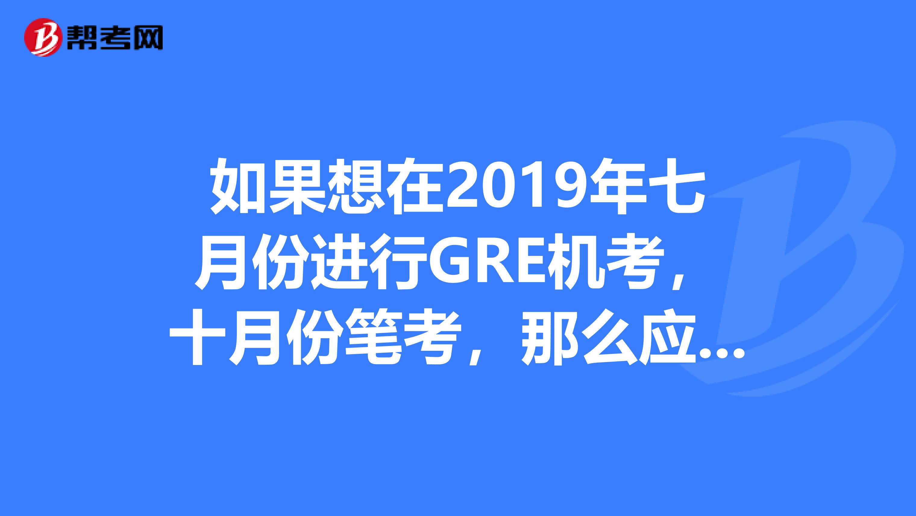 如果想在2019年七月份进行GRE机考,十月份笔考,那么应该提前多长时间报名呢?