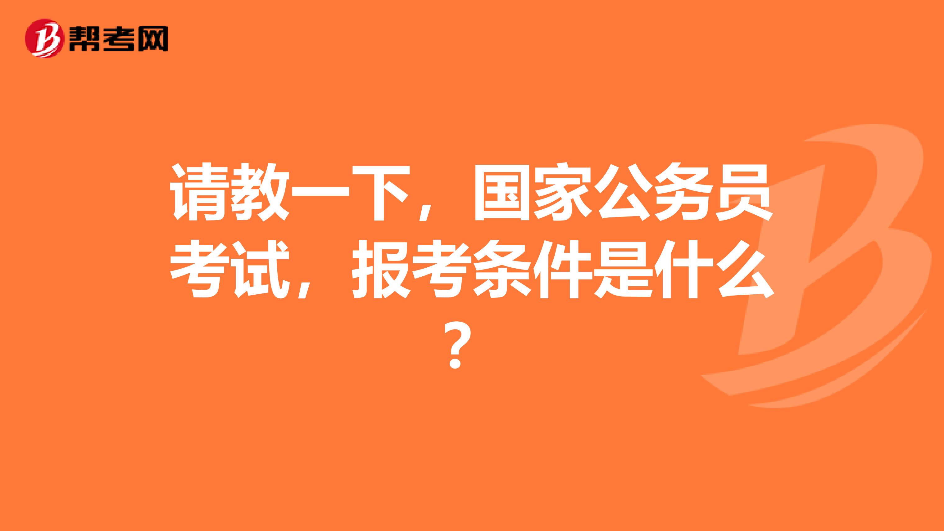 请教一下,国家公务员考试,报考条件是什么?