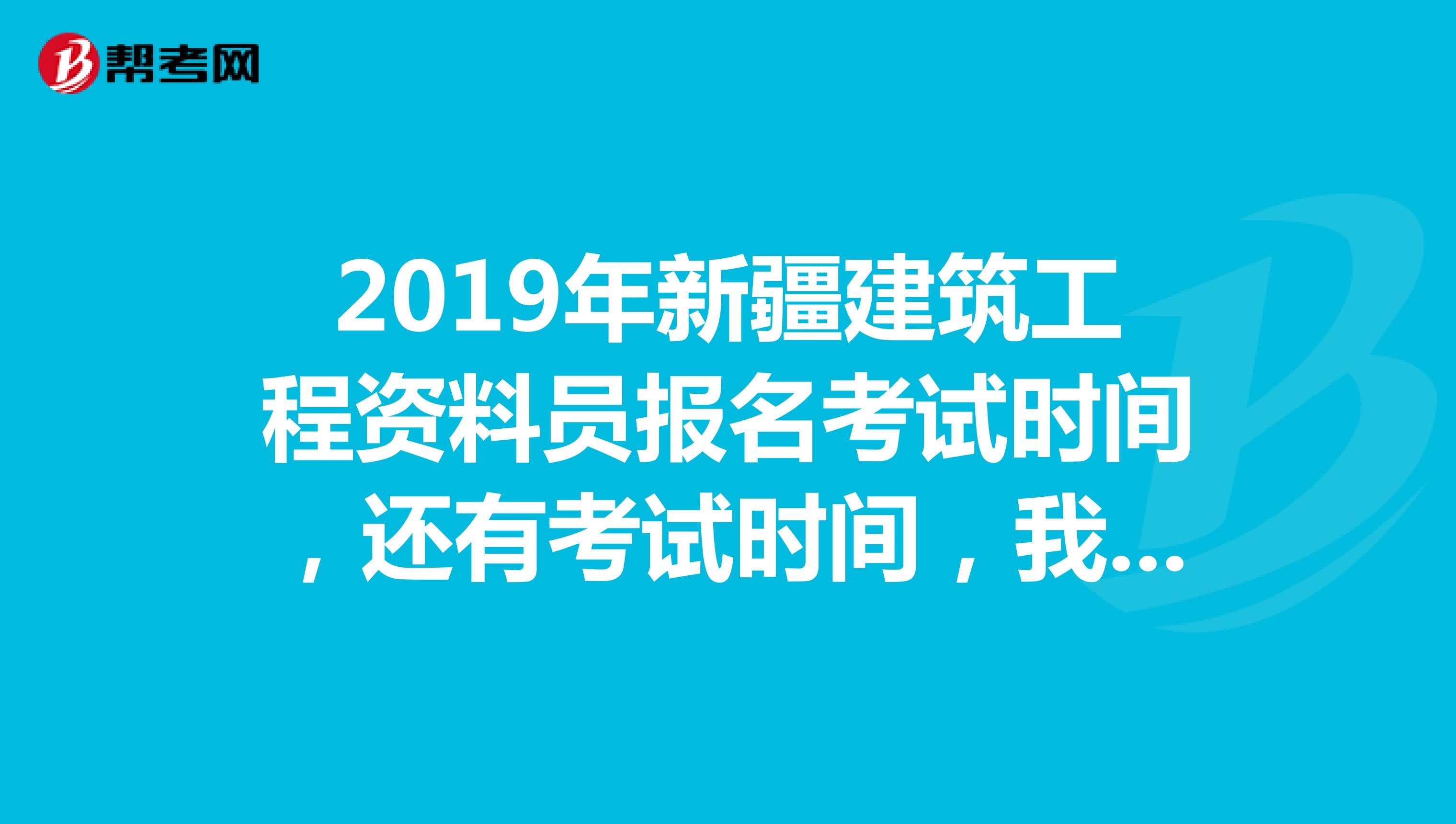 2019年新疆建筑工程资料员报名考试时间，还有考试时间，我是伊犁的，急啊