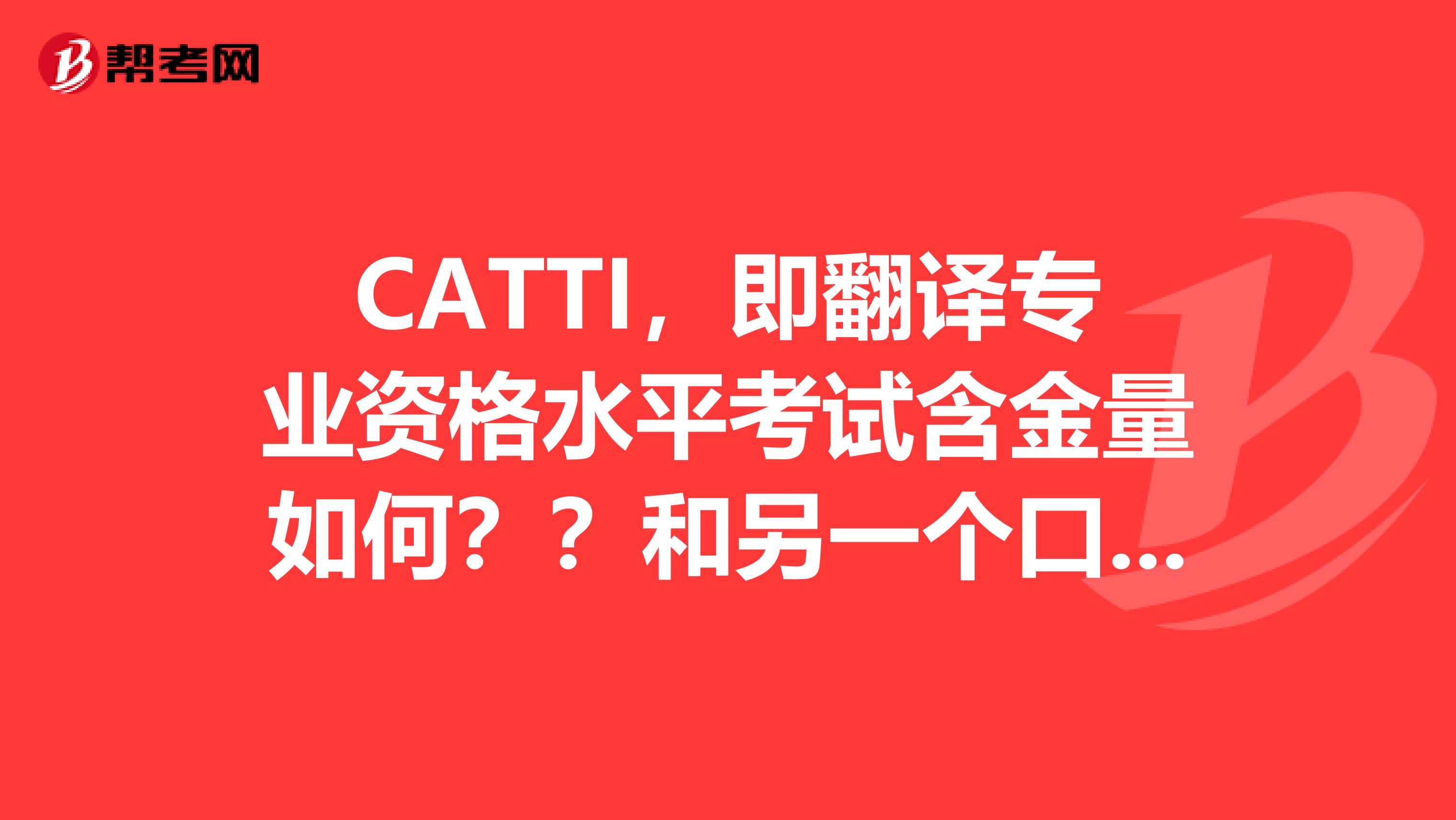 CATTI，即翻译专业资格水平考试含金量如何？？和另一个口译证书有什么关系？