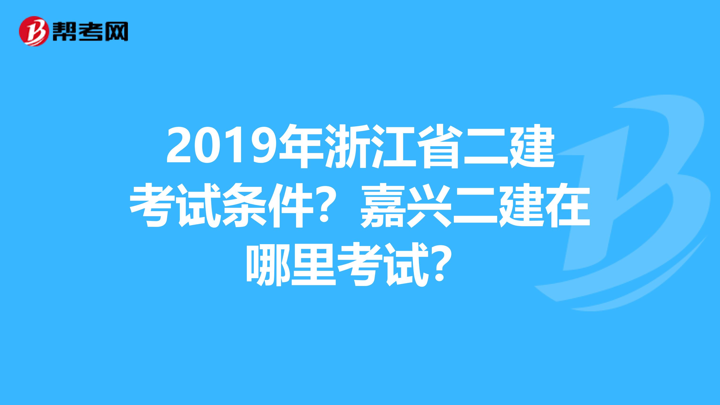 2019年浙江省二建考试条件?嘉兴二建在哪里考试?