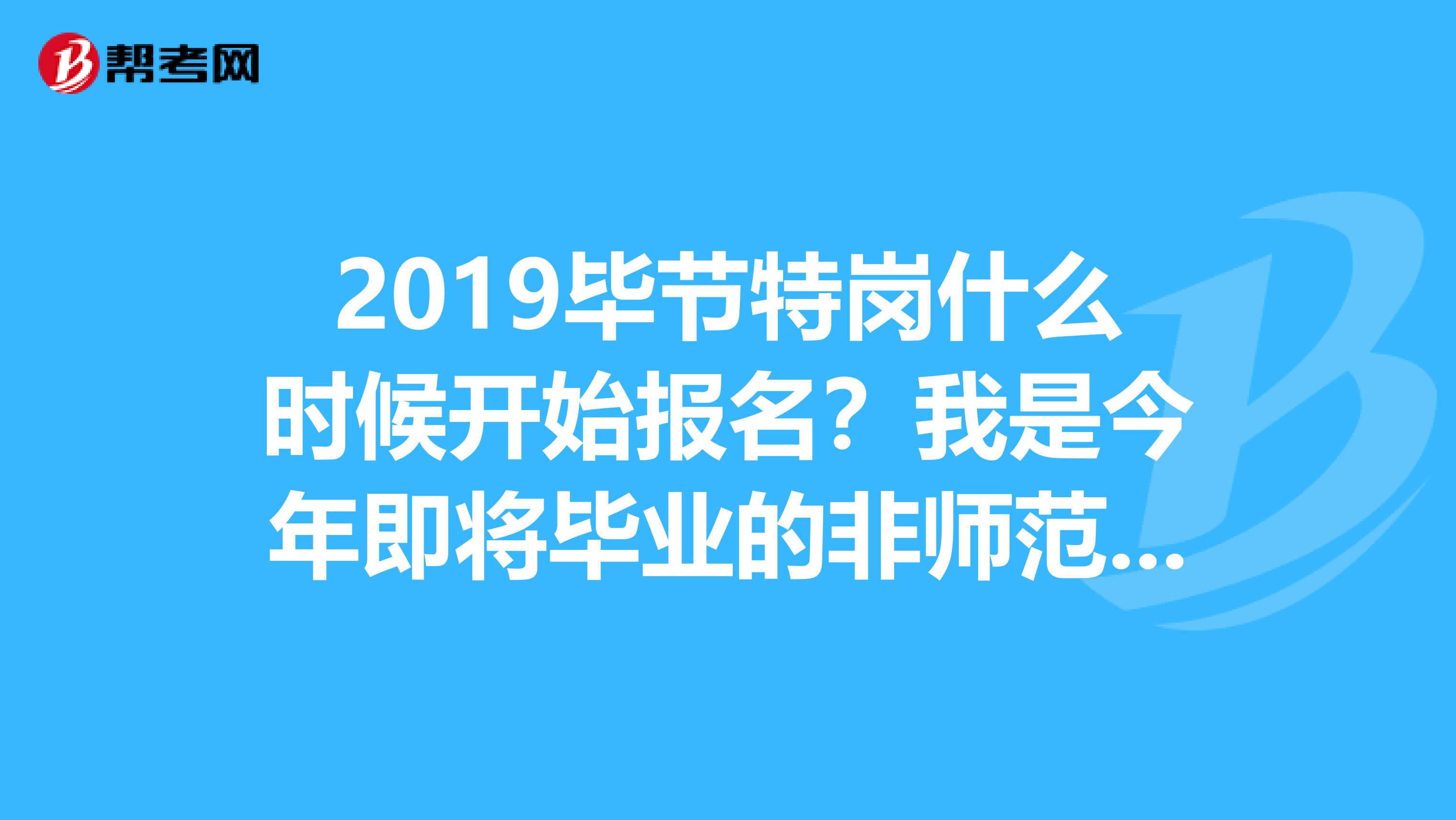 2019毕节特岗什么时候开始报名？我是今年即将毕业的非师范专业的大专生，没有教师资格证，可以报名不啊？