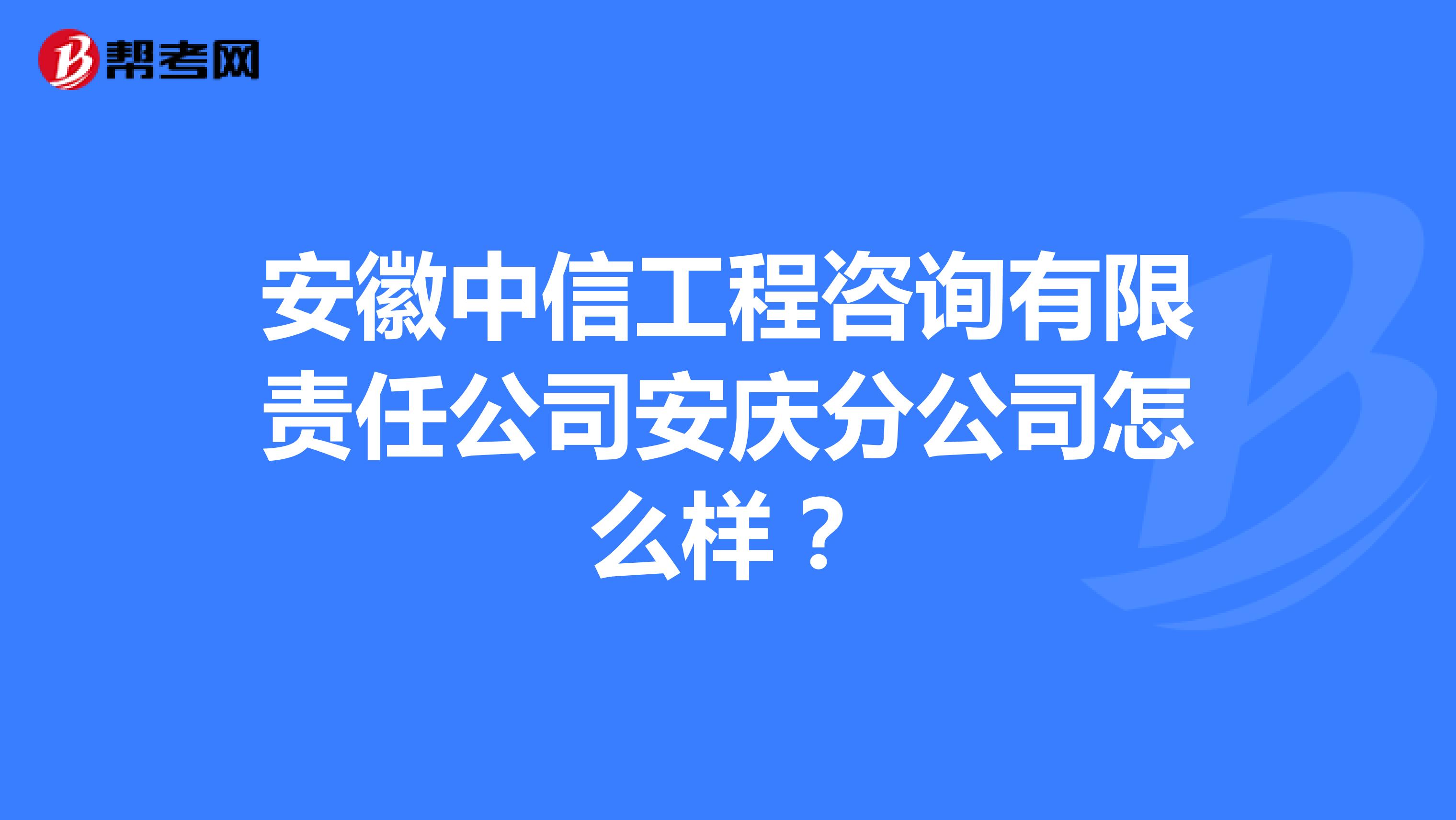 安徽中信工程咨询有限责任公司安庆分公司怎么样？