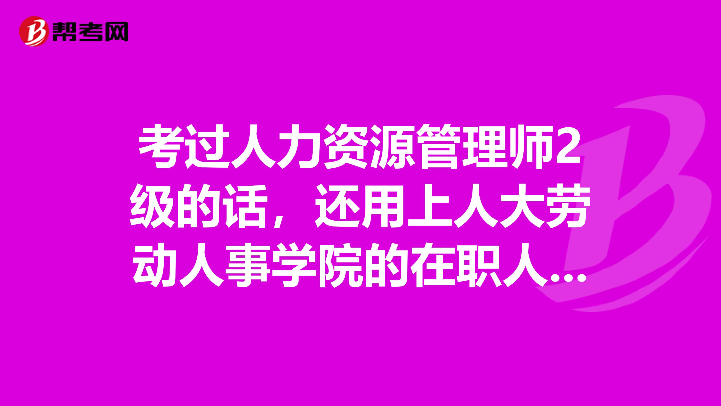 考过人力资源管理师2级的话，还用上人大劳动人事学院的在职人力资源管理研究生吗？