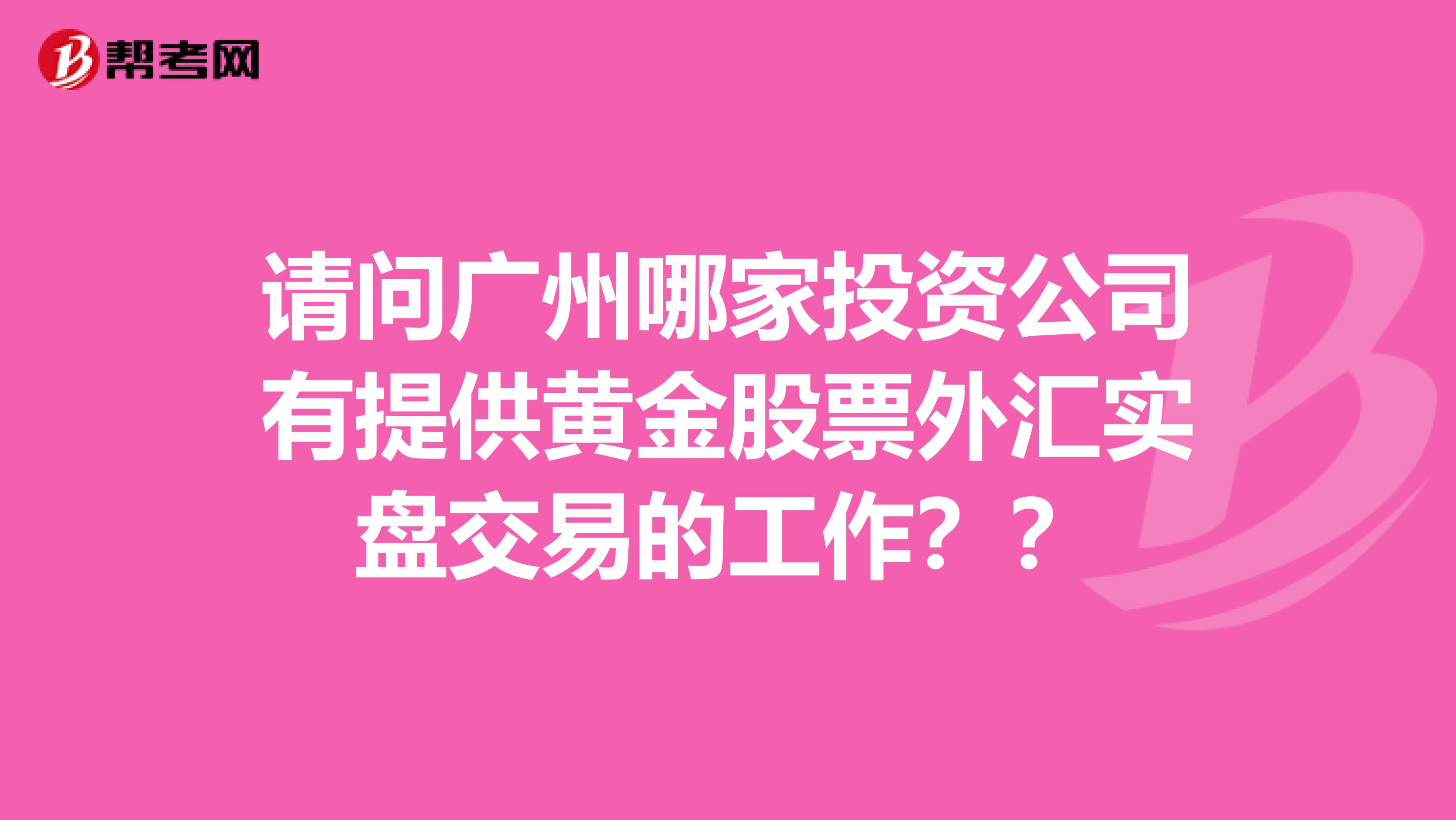 请问广州哪家投资公司有提供黄金股票外汇实盘交易的工作??