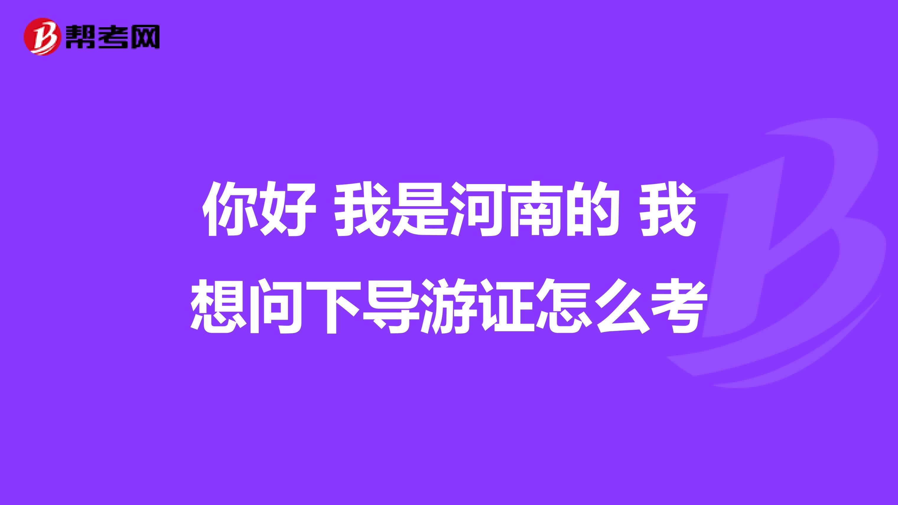 你好 我是河南的 我想问下导游证怎么考