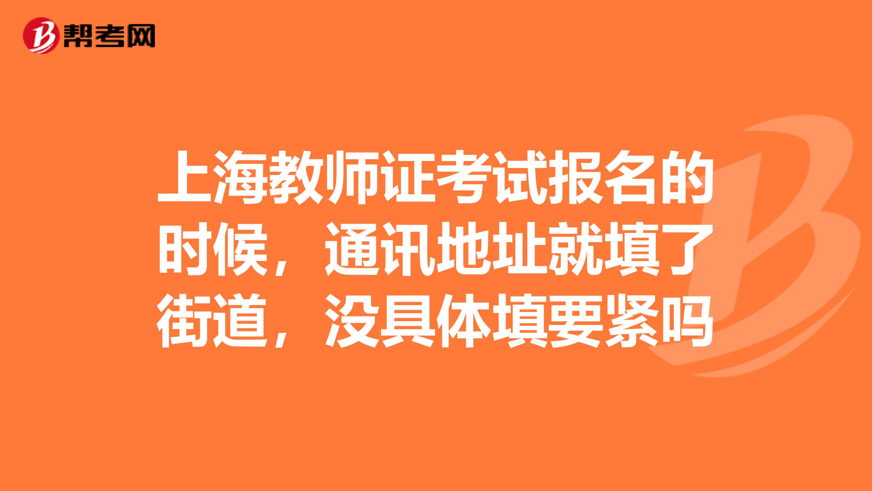 上海教师证考试报名的时候,通讯地址就填了街道,没具体填要紧吗