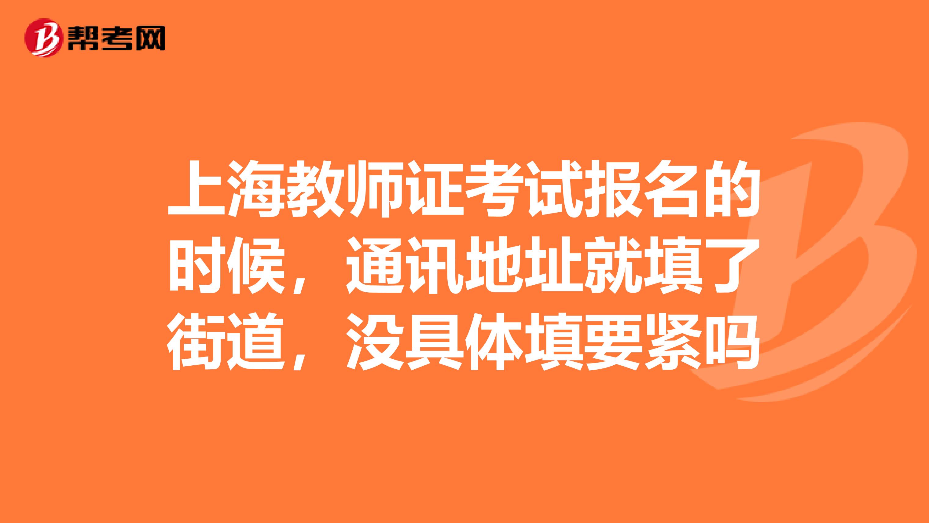 上海教师证考试报名的时候，通讯地址就填了街道，没具体填要紧吗