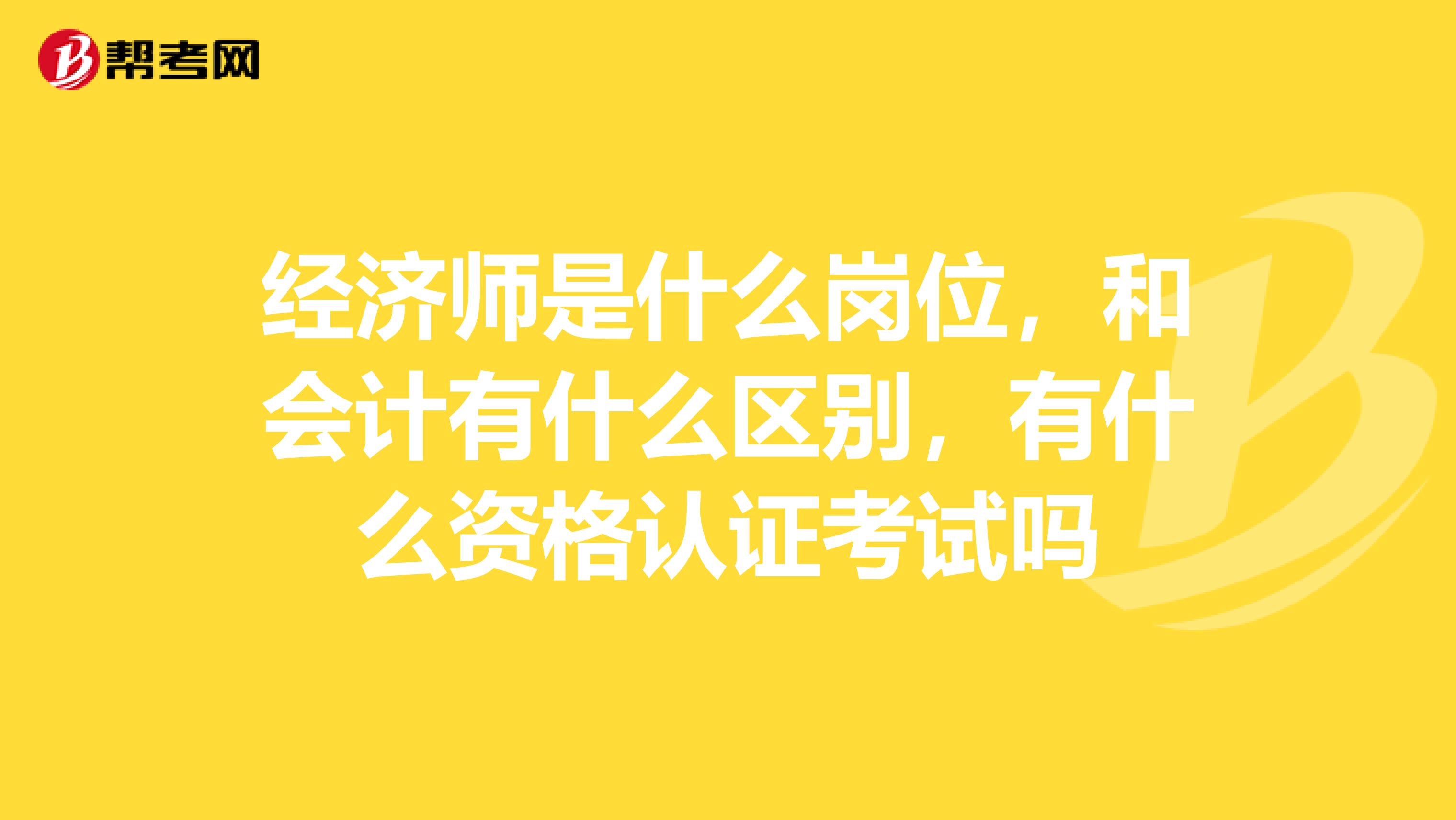 经济师是什么岗位,和会计有什么区别,有什么资格认证考试吗