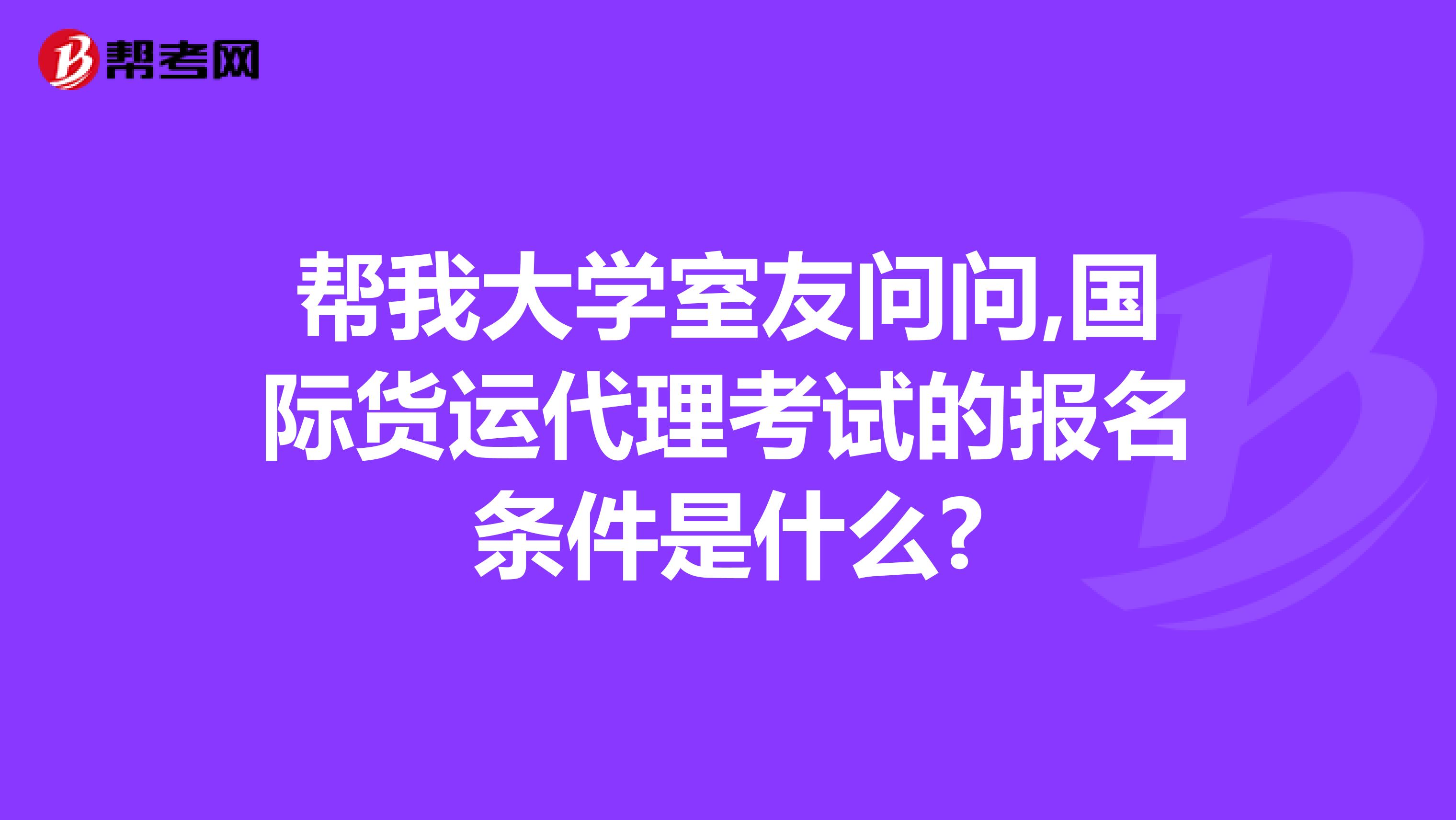 帮我大学室友问问,国际货运代理考试的报名条件是什么?