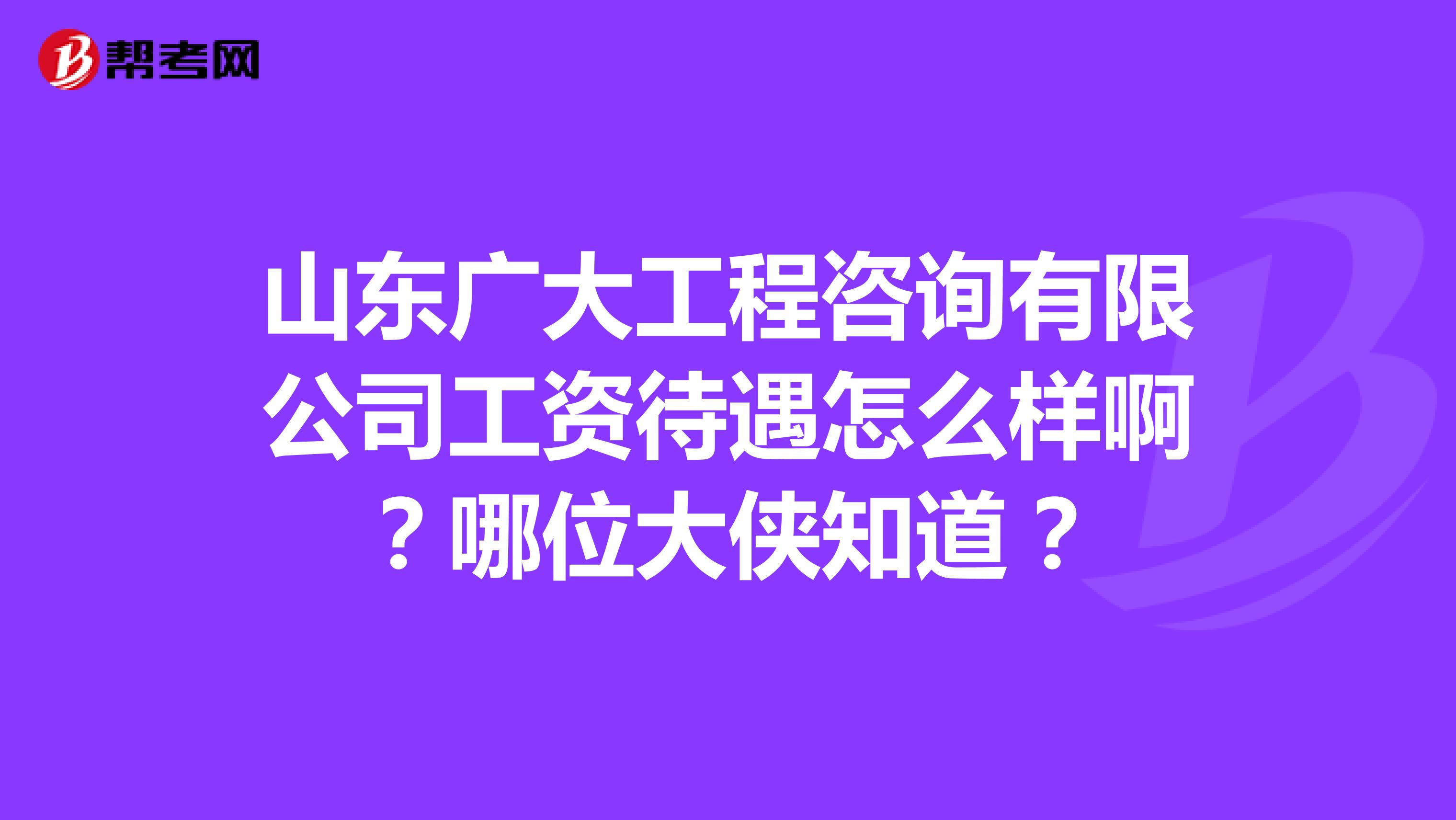 山东广大工程咨询有限公司工资待遇怎么样啊?哪位大侠知道?