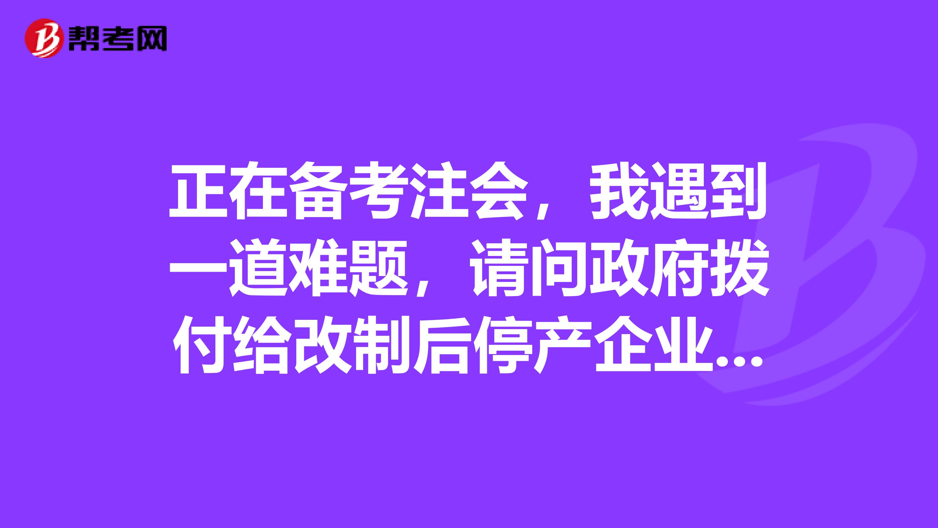 正在备考注会，我遇到一道难题，请问政府拨付给改制后停产企业的工资及费用的会计分录咱是怎么回事呀？