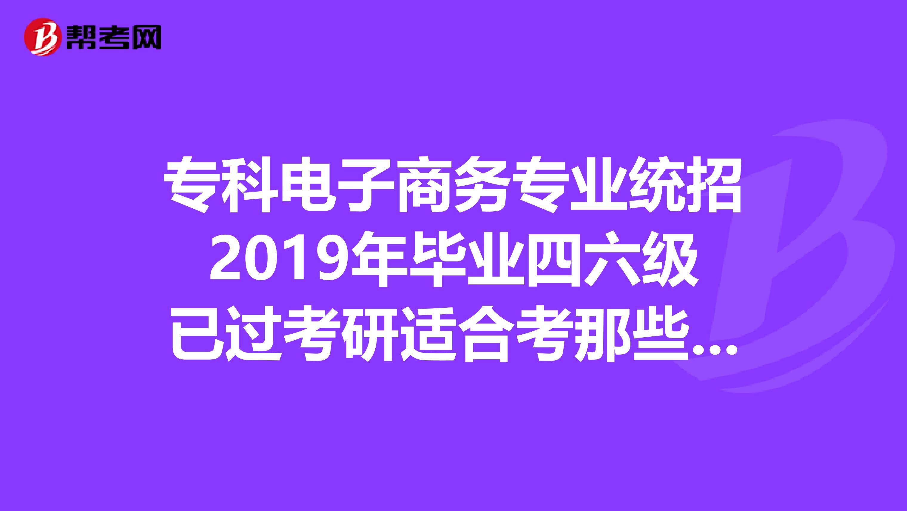 专科电子商务专业统招2019年毕业四六级已过考研适合考那些学校很多学校不愿意招专科生所以想找个