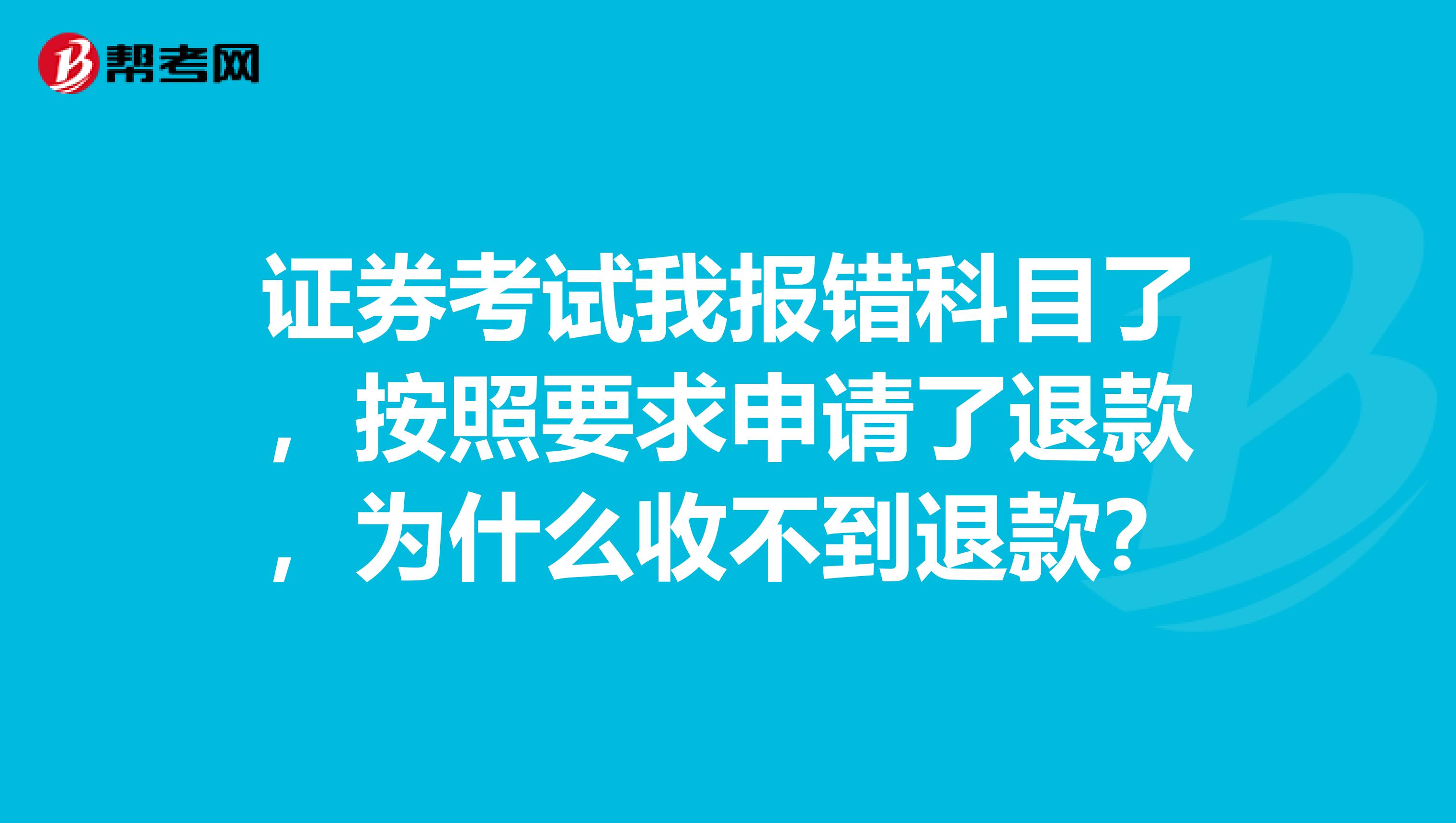 证券考试我报错科目了,按照要求申请了退款,为什么收不到退款?