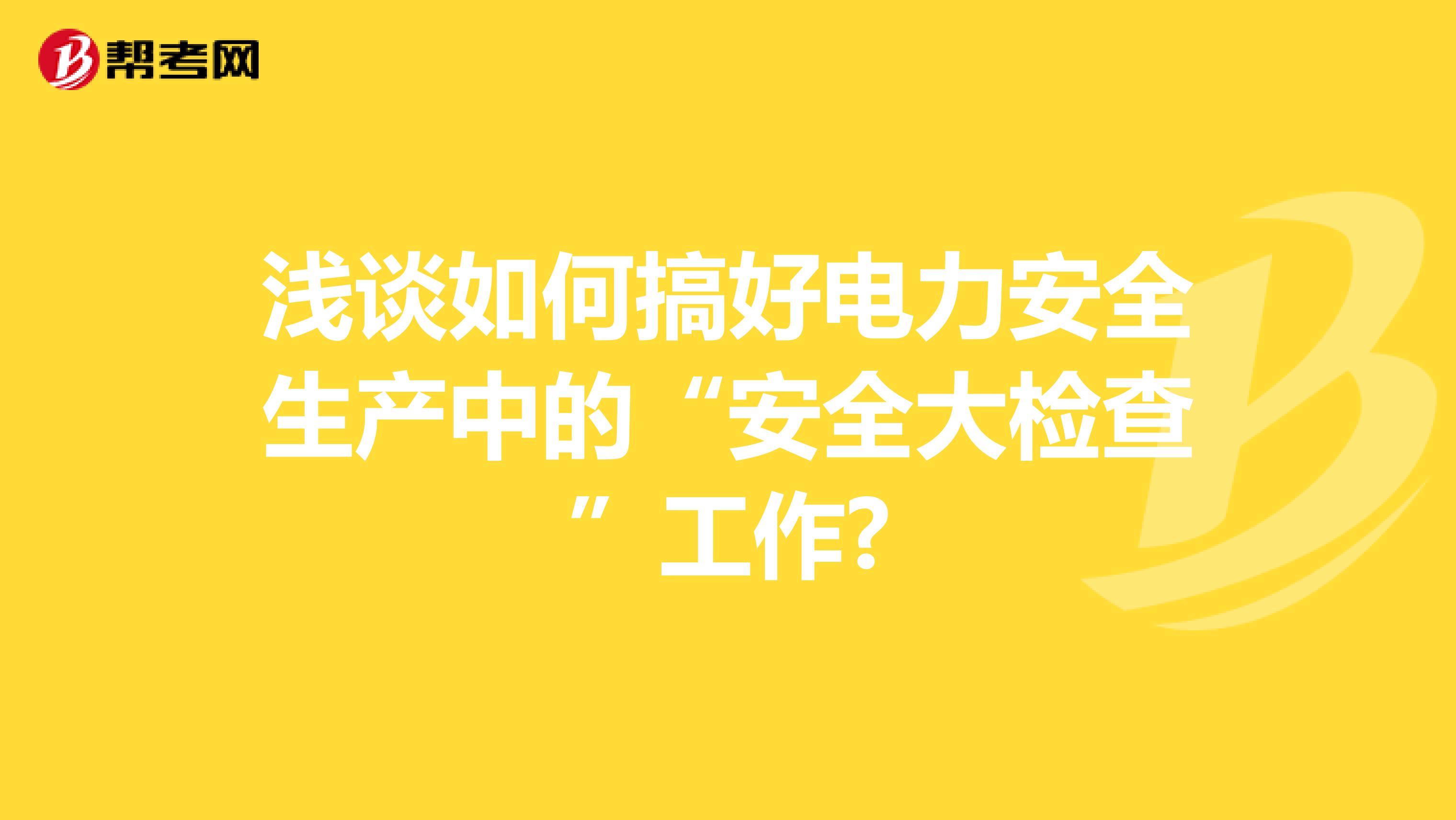 浅谈如何搞好电力安全生产中的“安全大检查”工作?