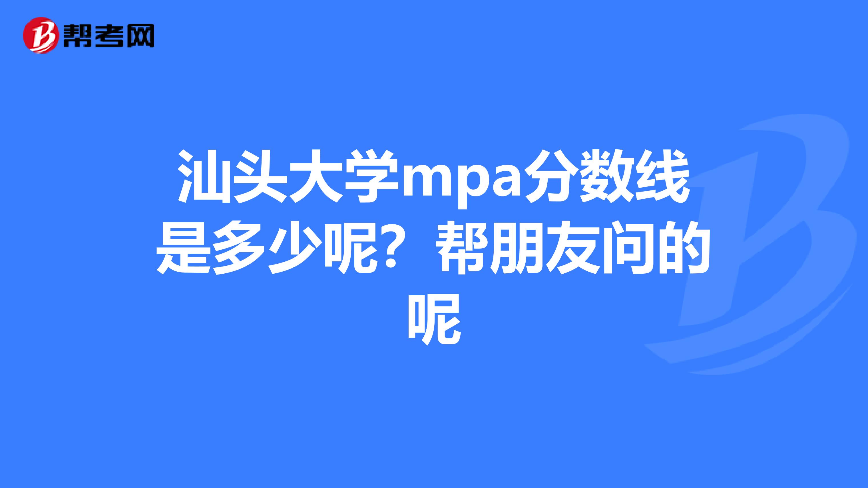 汕头大学mpa分数线是多少呢？帮朋友问的呢