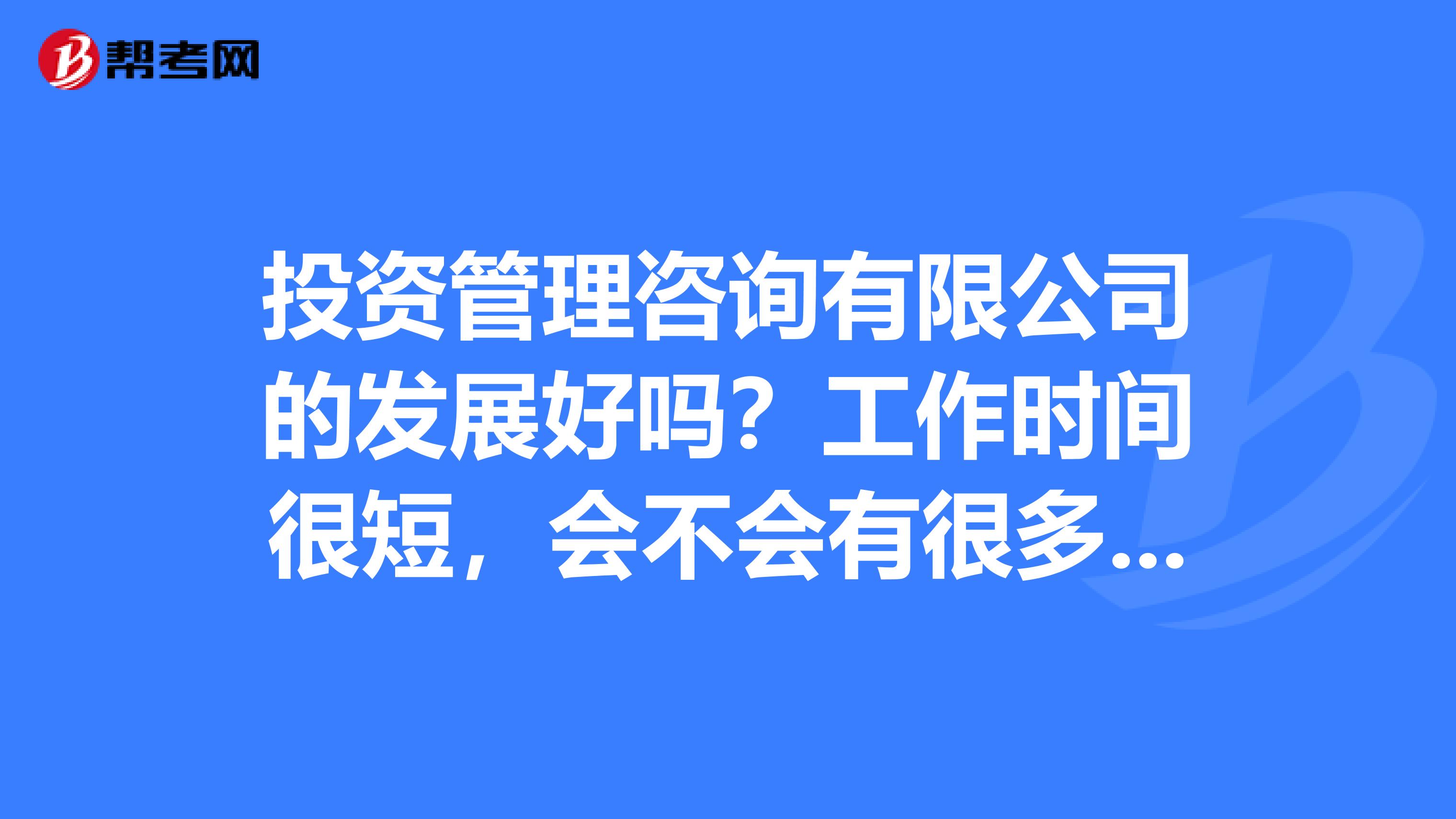 投资管理咨询有限公司的发展好吗？工作时间很短，会不会有很多骗子