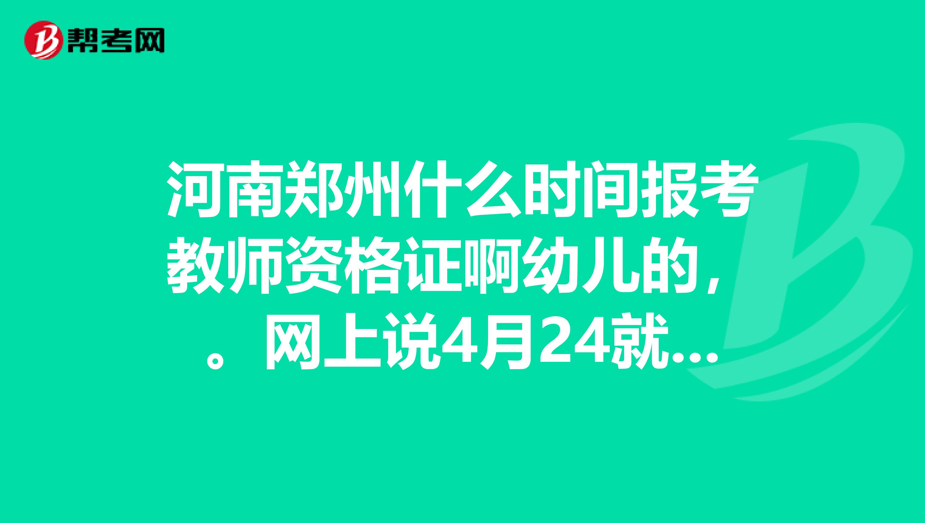 河南鄭州什么時間報考教師資格證啊幼兒的，。網上說4月24就報名結束了