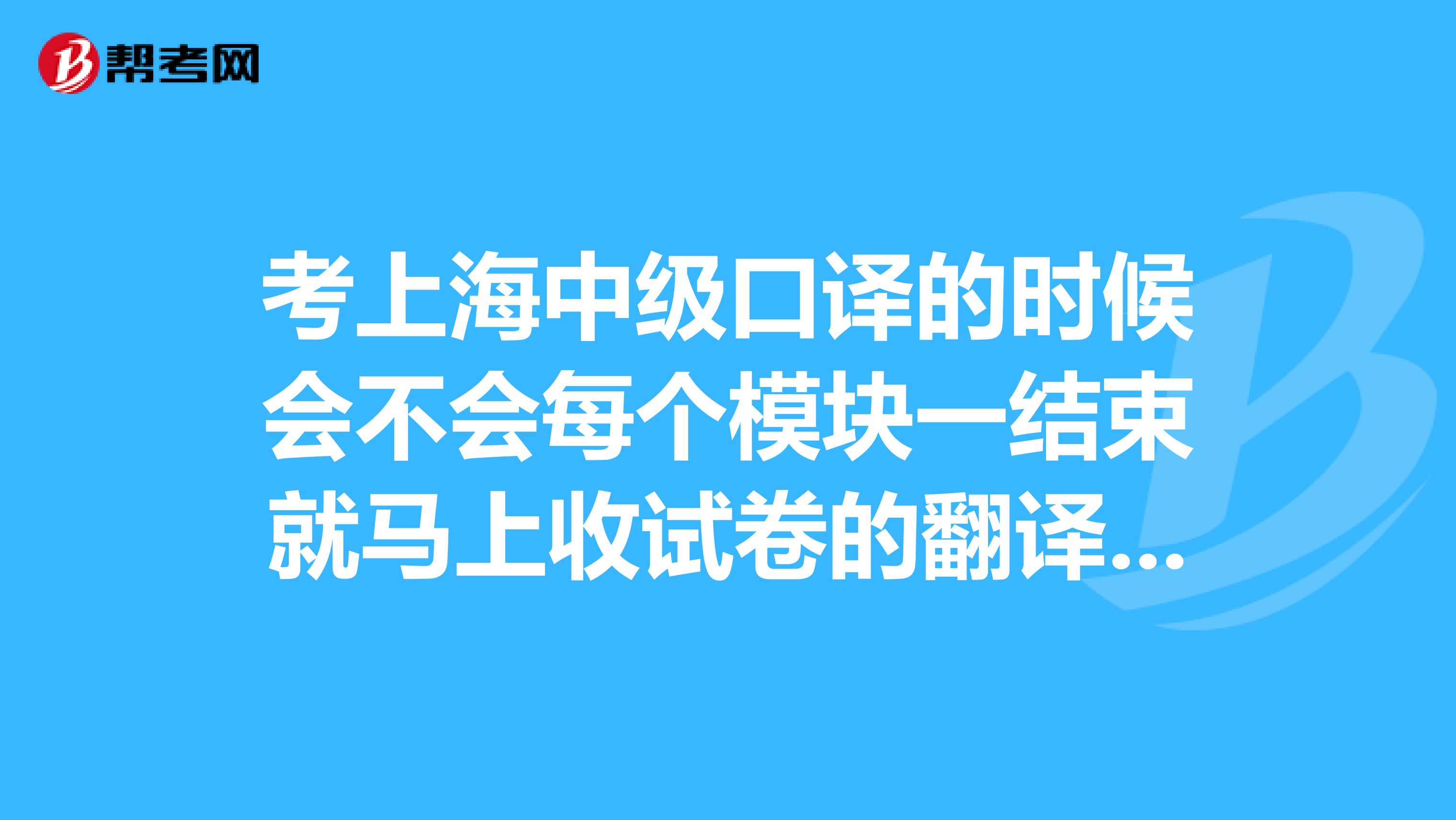 考上海中级口译的时候会不会每个模块一结束就马上收试卷的翻译考试???